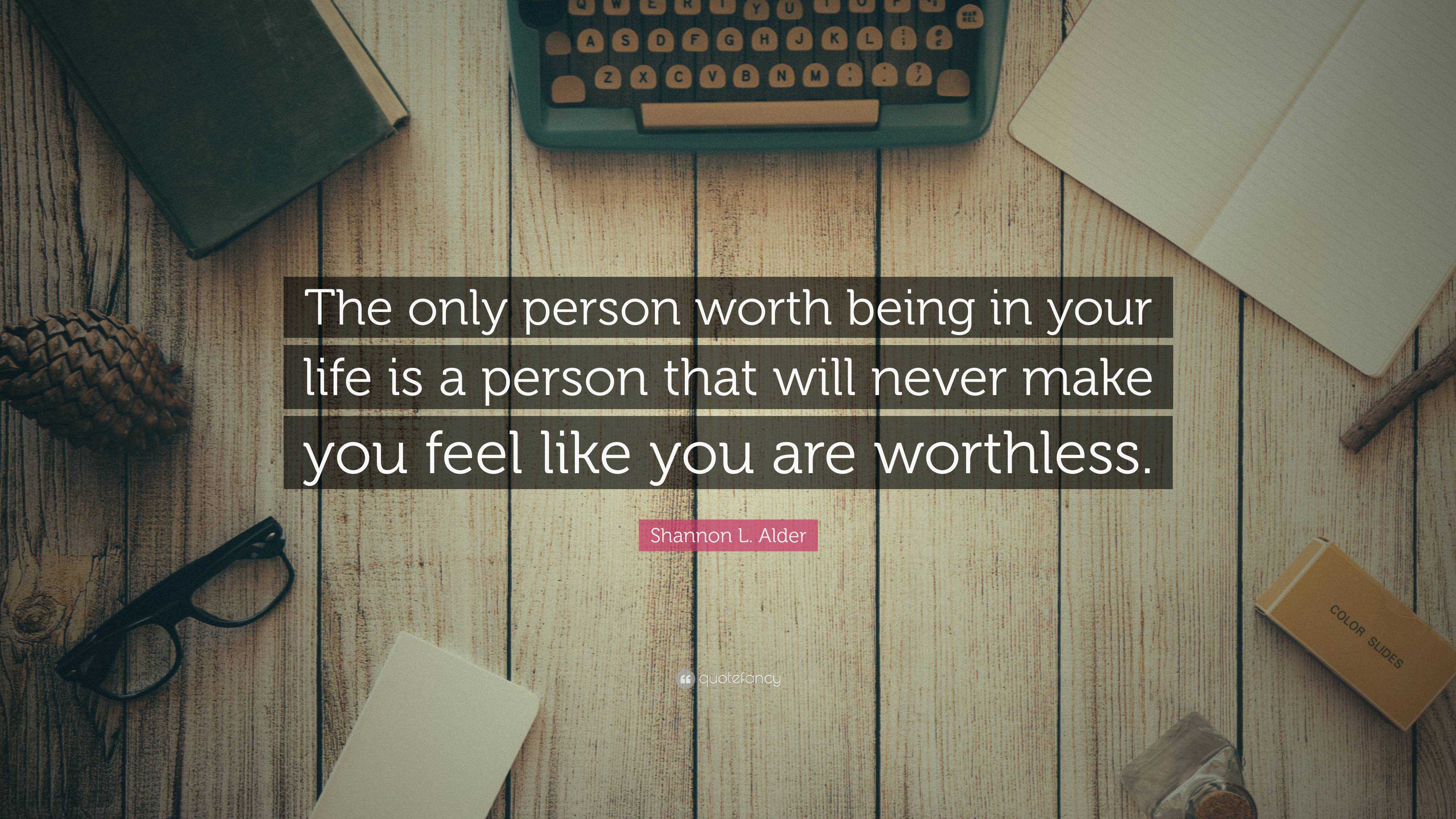 Shannon L. Alder Quote: “The only person worth being in your life is a ...