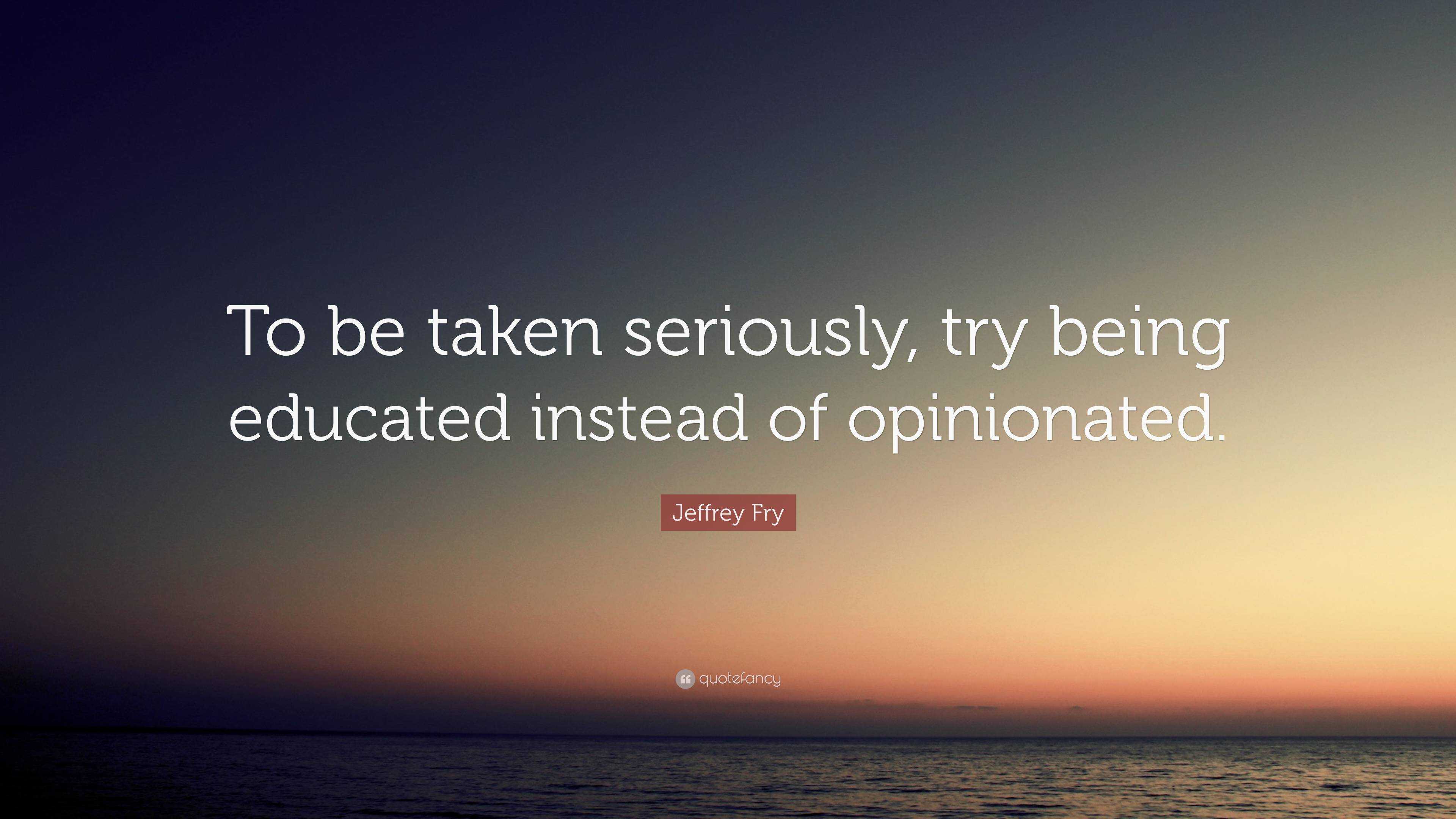 Jeffrey Fry Quote “to Be Taken Seriously Try Being Educated Instead Of Opinionated” 