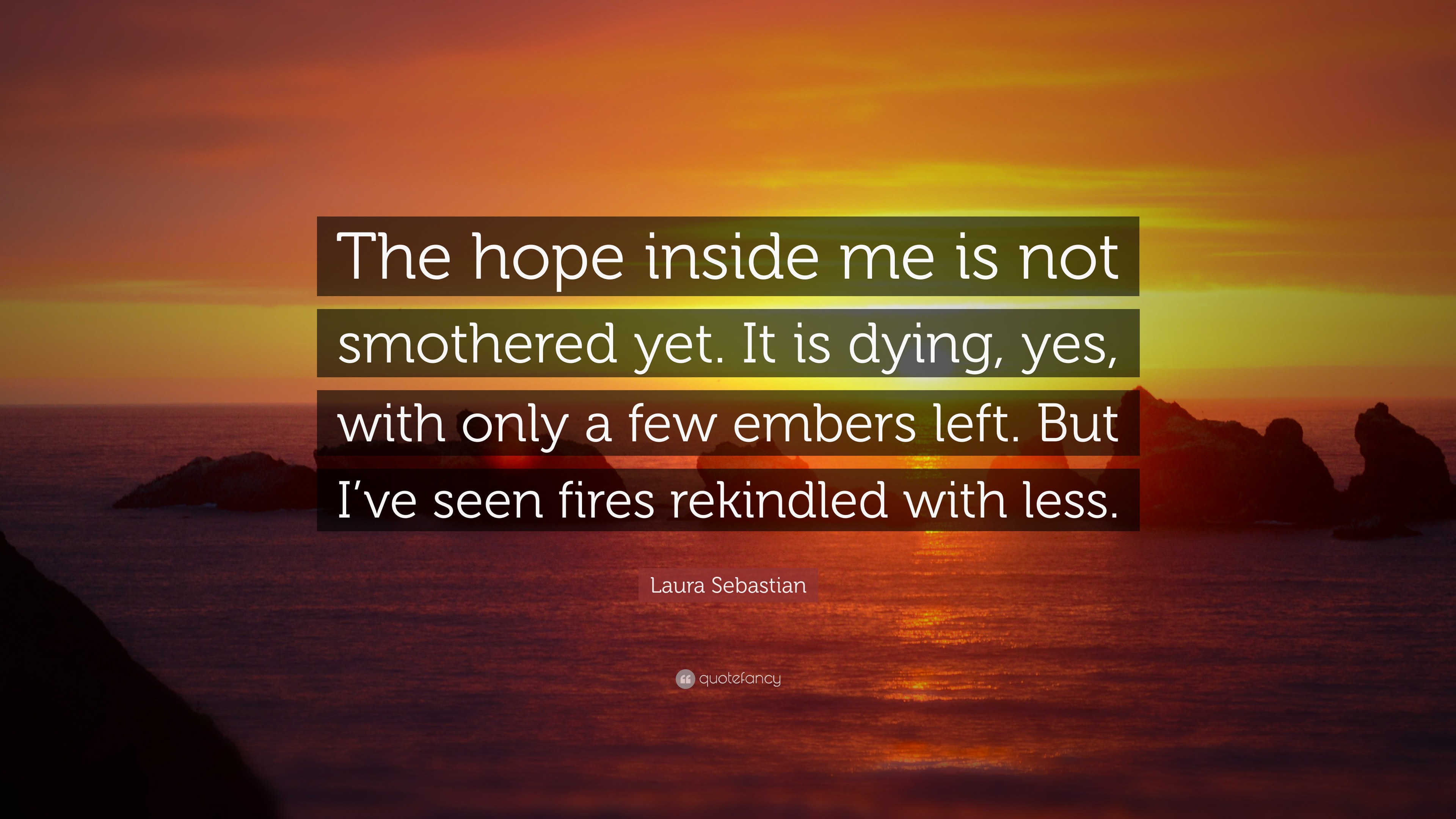 Laura Sebastian Quote: “The hope inside me is not smothered yet. It is  dying, yes, with only a few embers left. But I've seen fires rekindled  wi”