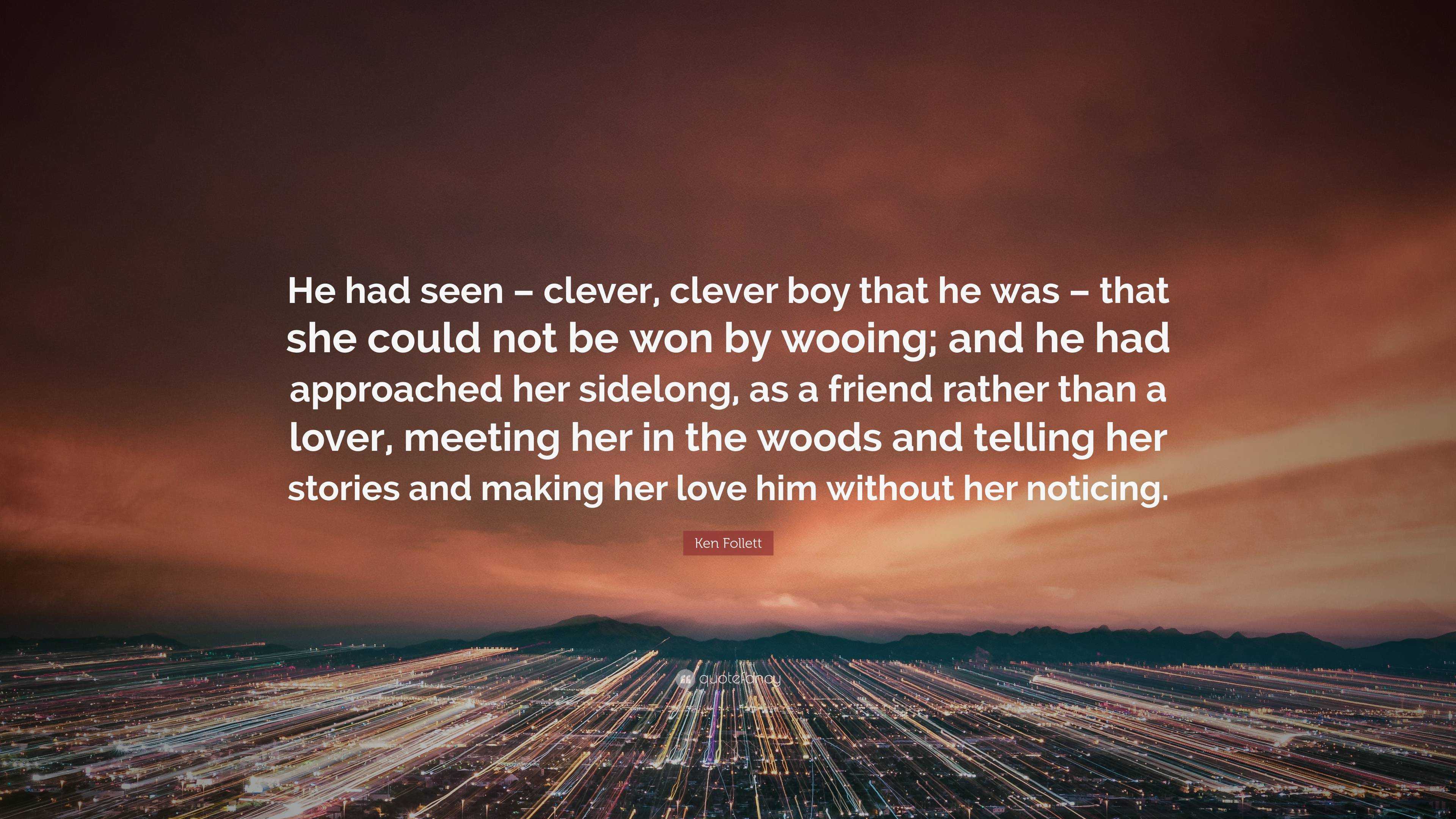 Ken Follett Quote: “He had seen – clever, clever boy that he was – that she  could not be won by wooing; and he had approached her sidelong, ”