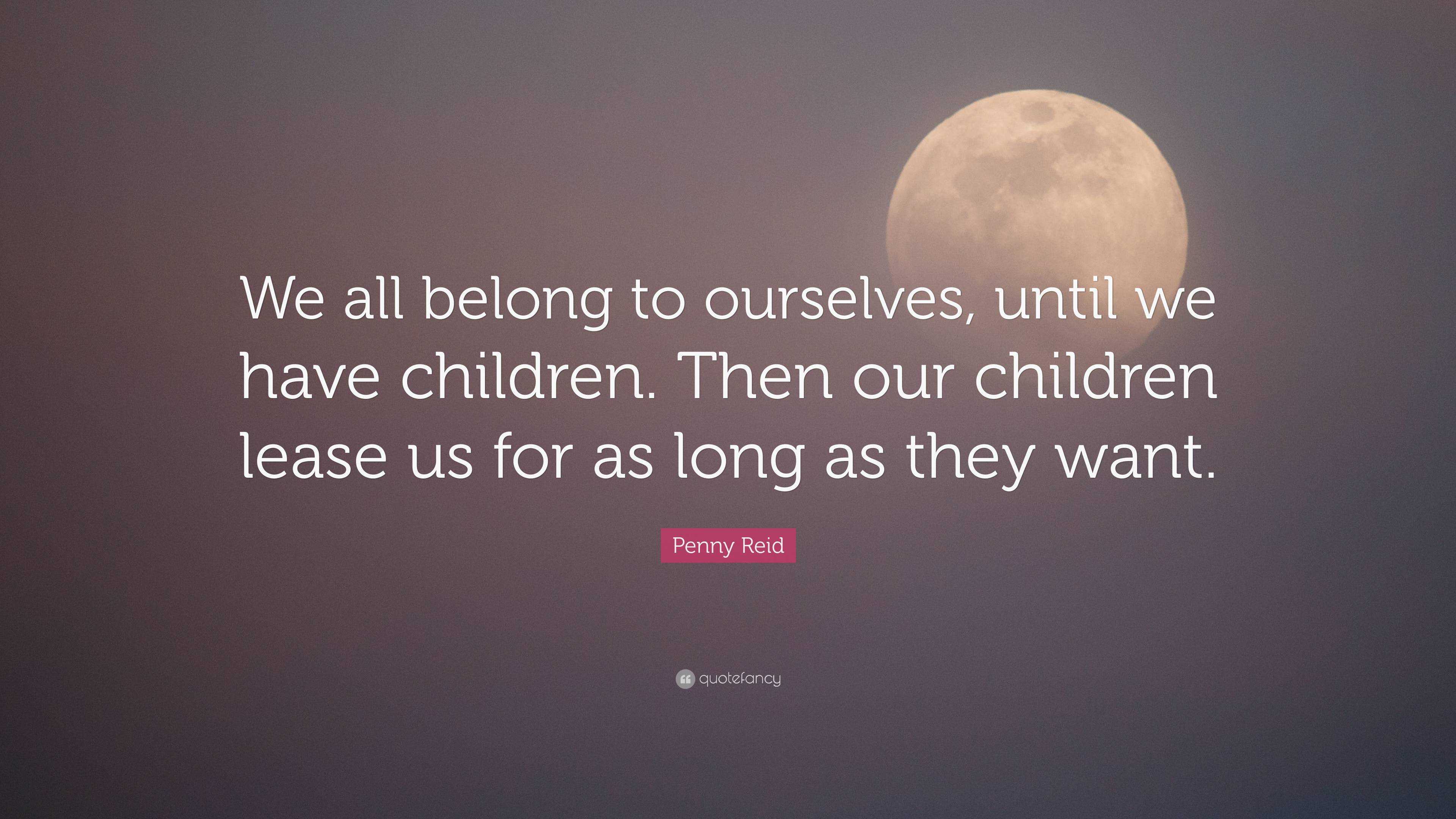 Penny Reid Quote: “We all belong to ourselves, until we have children ...