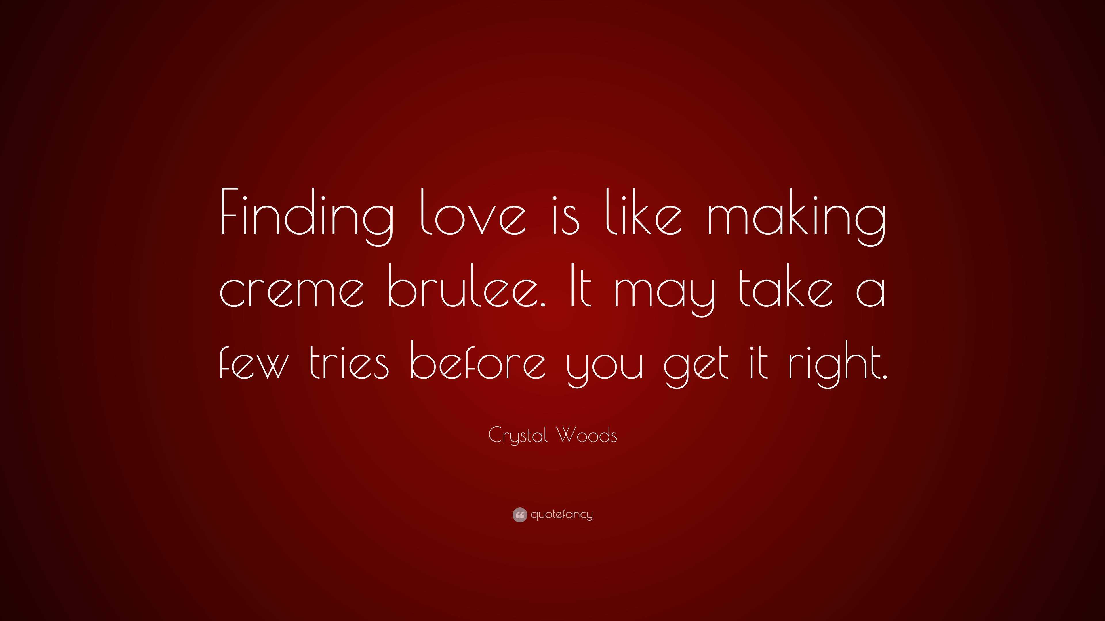 Crystal Woods Quote: Finding love is like making creme brulee. It may take  a few tries