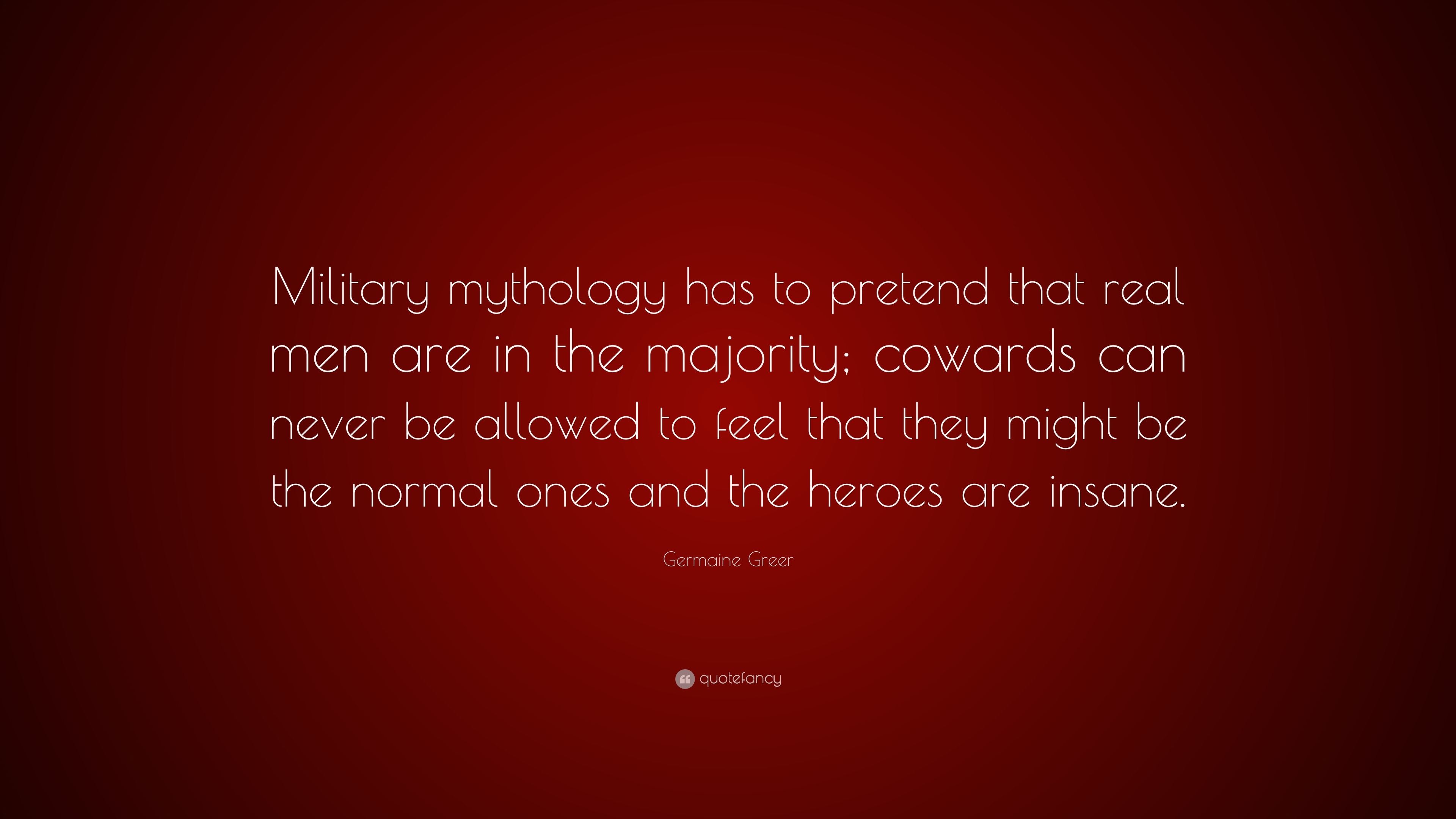 Germaine Greer Quote: “Military mythology has to pretend that real men ...