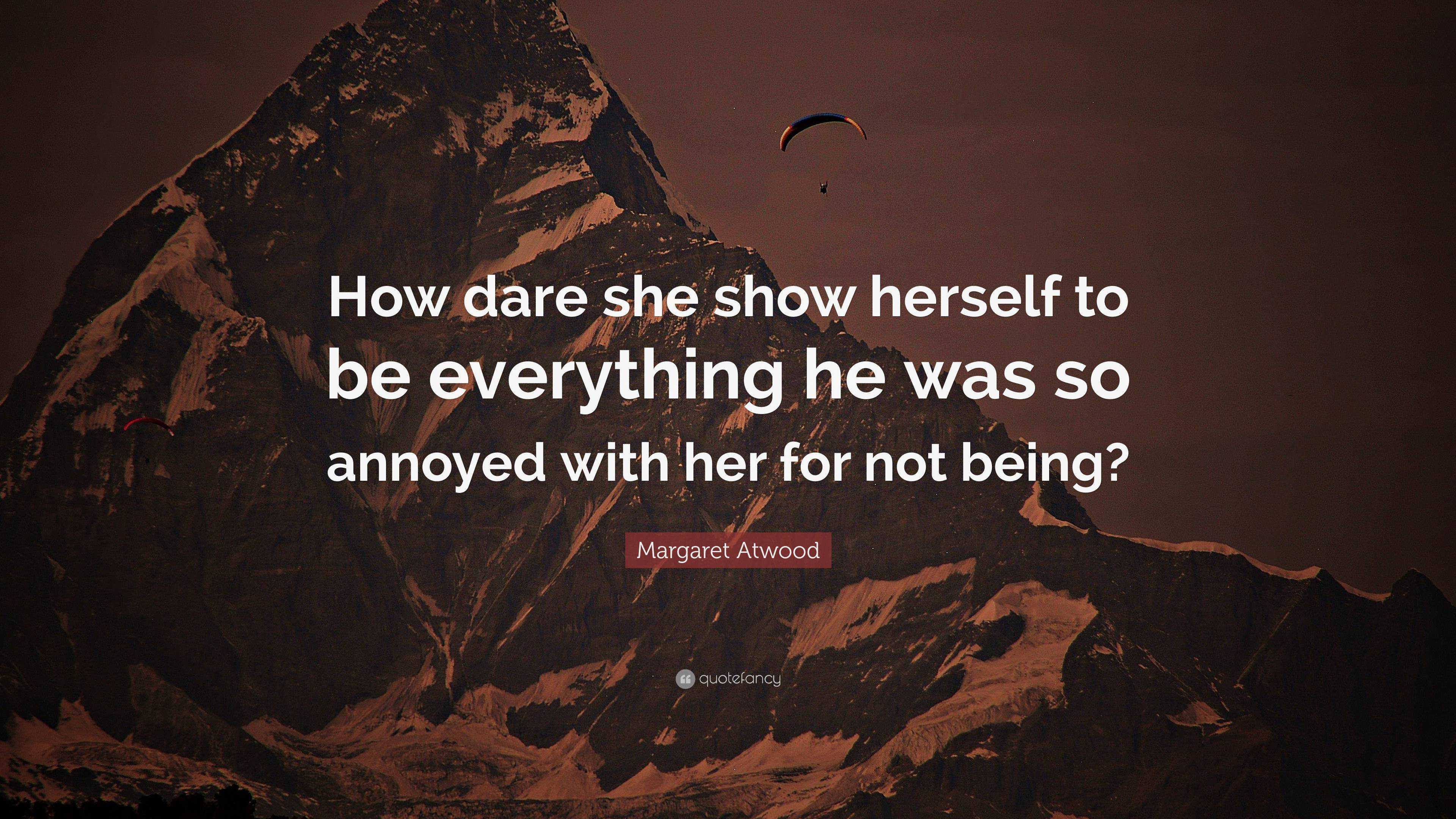 Margaret Atwood Quote: “How dare she show herself to be everything he ...