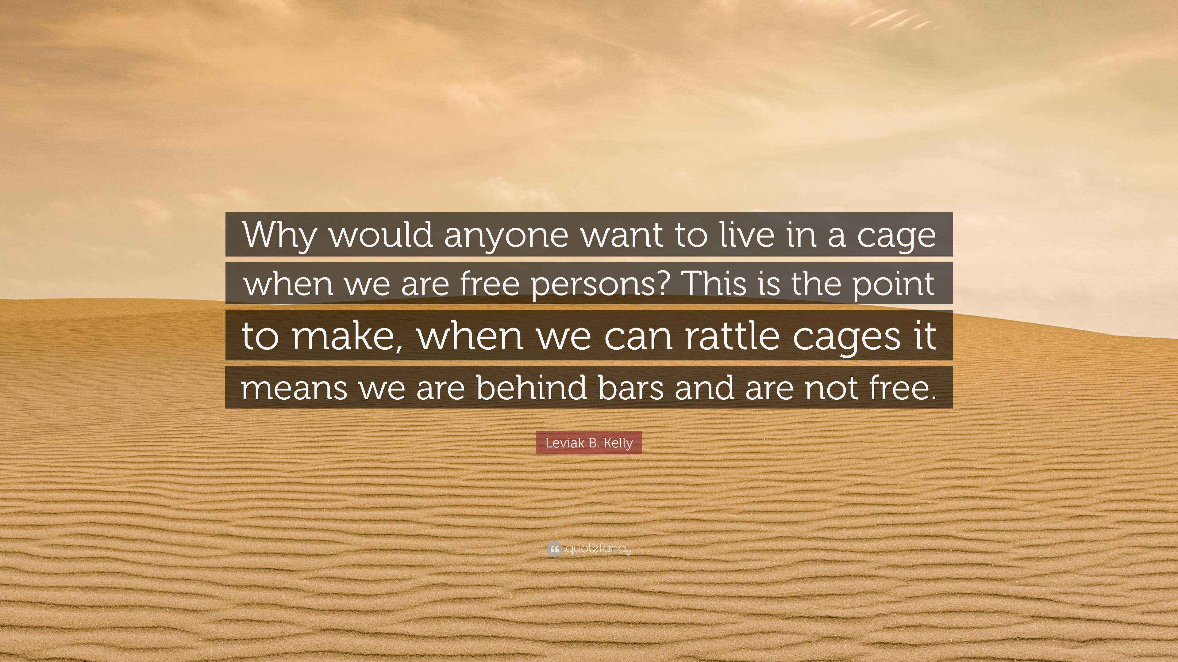 Leviak B. Kelly Quote “Why would anyone want to live in a cage when we