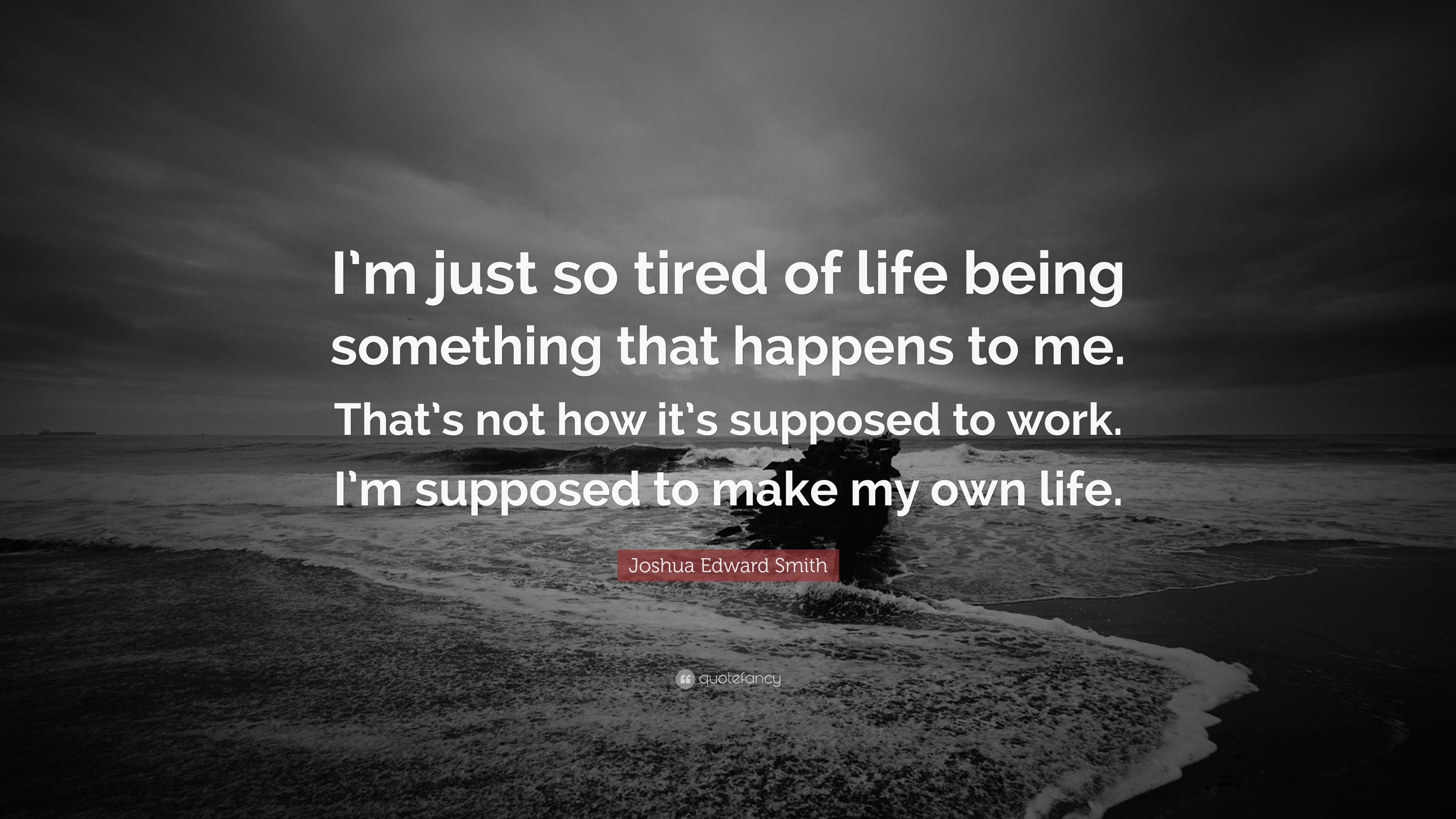 That s Not How It s Done Joshua Edward Smith Quote: “I'm just so tired of life being something that  happens to me. That's not how it's supposed to work. I'm supposed to  make...”