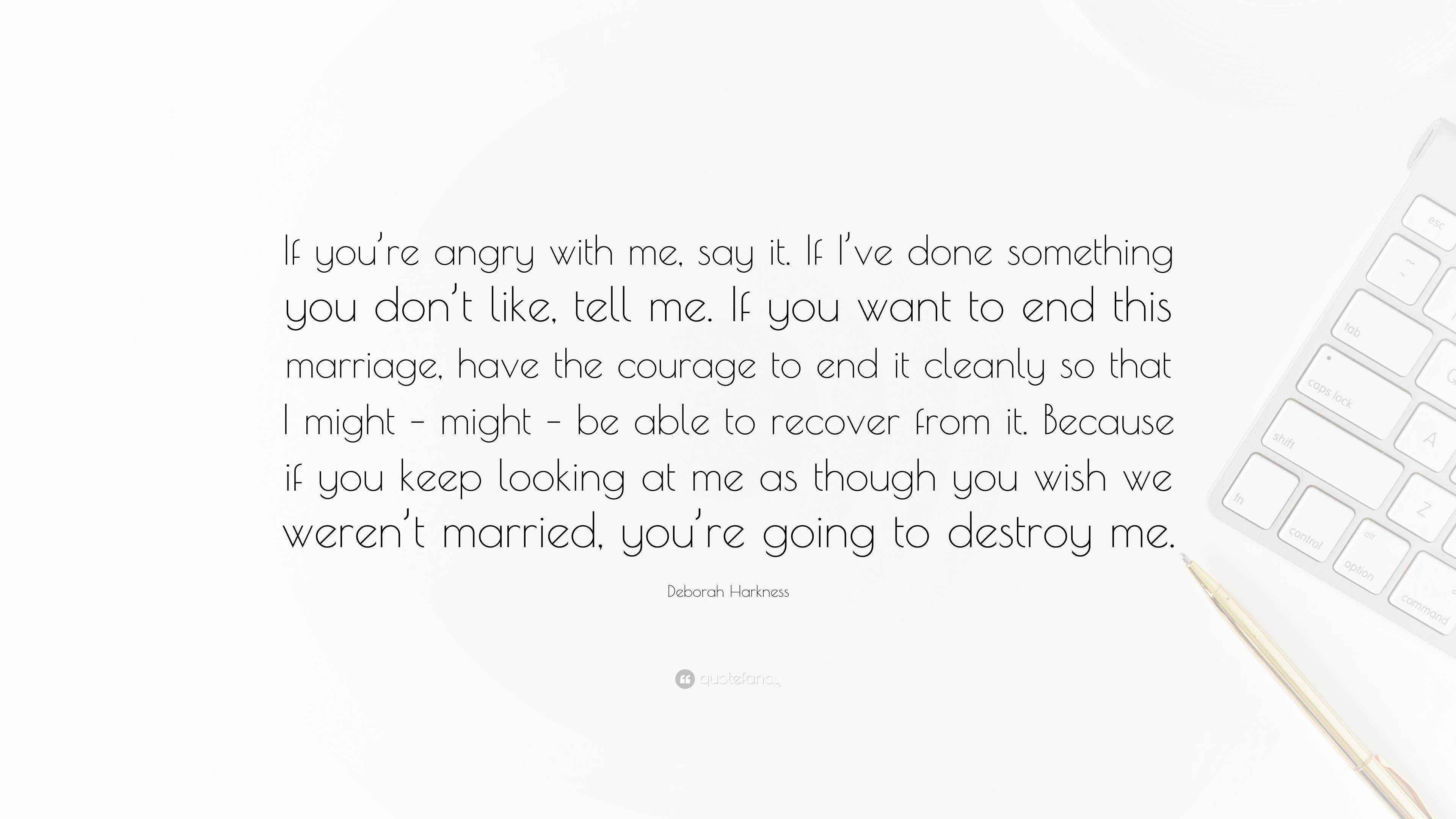 Deborah Harkness Quote If You Re Angry With Me Say It If I Ve Done Something You Don T Like Tell Me If You Want To End This Marriage Have