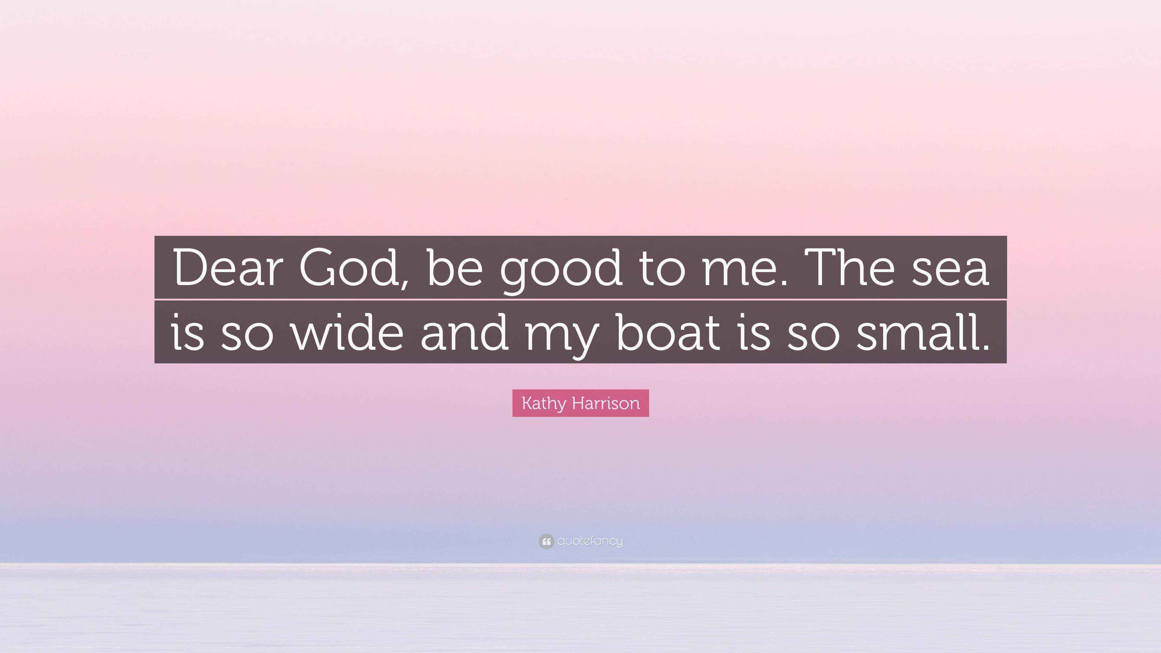 Kathy Harrison Quote “Dear God, be good to me. The sea is so wide and
