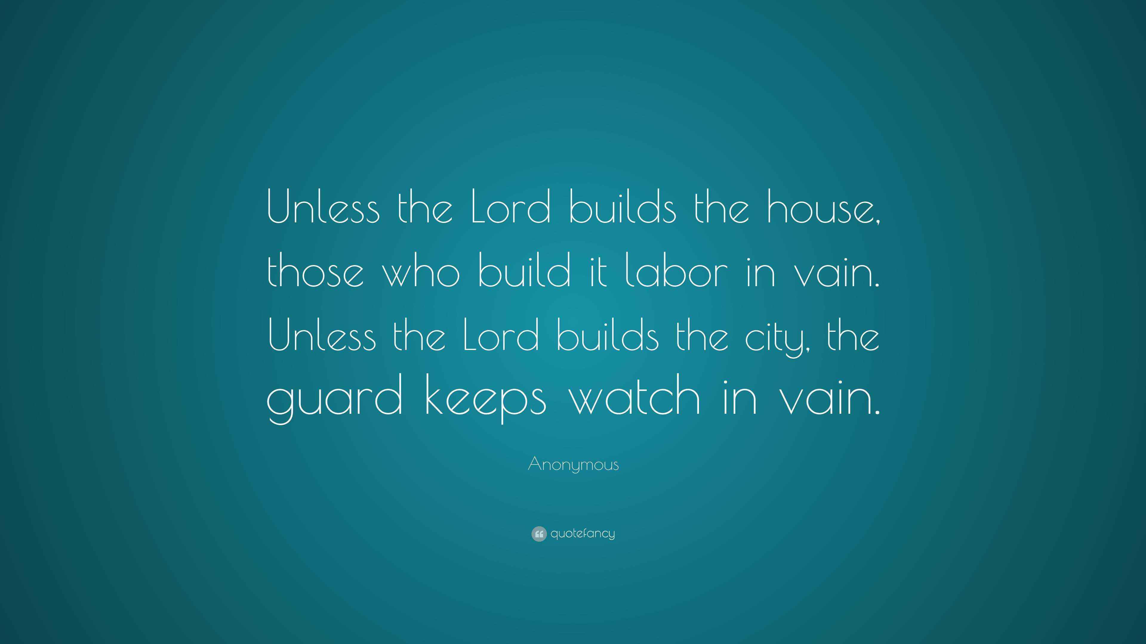 Anonymous Quote “Unless the Lord builds the house, those who build it
