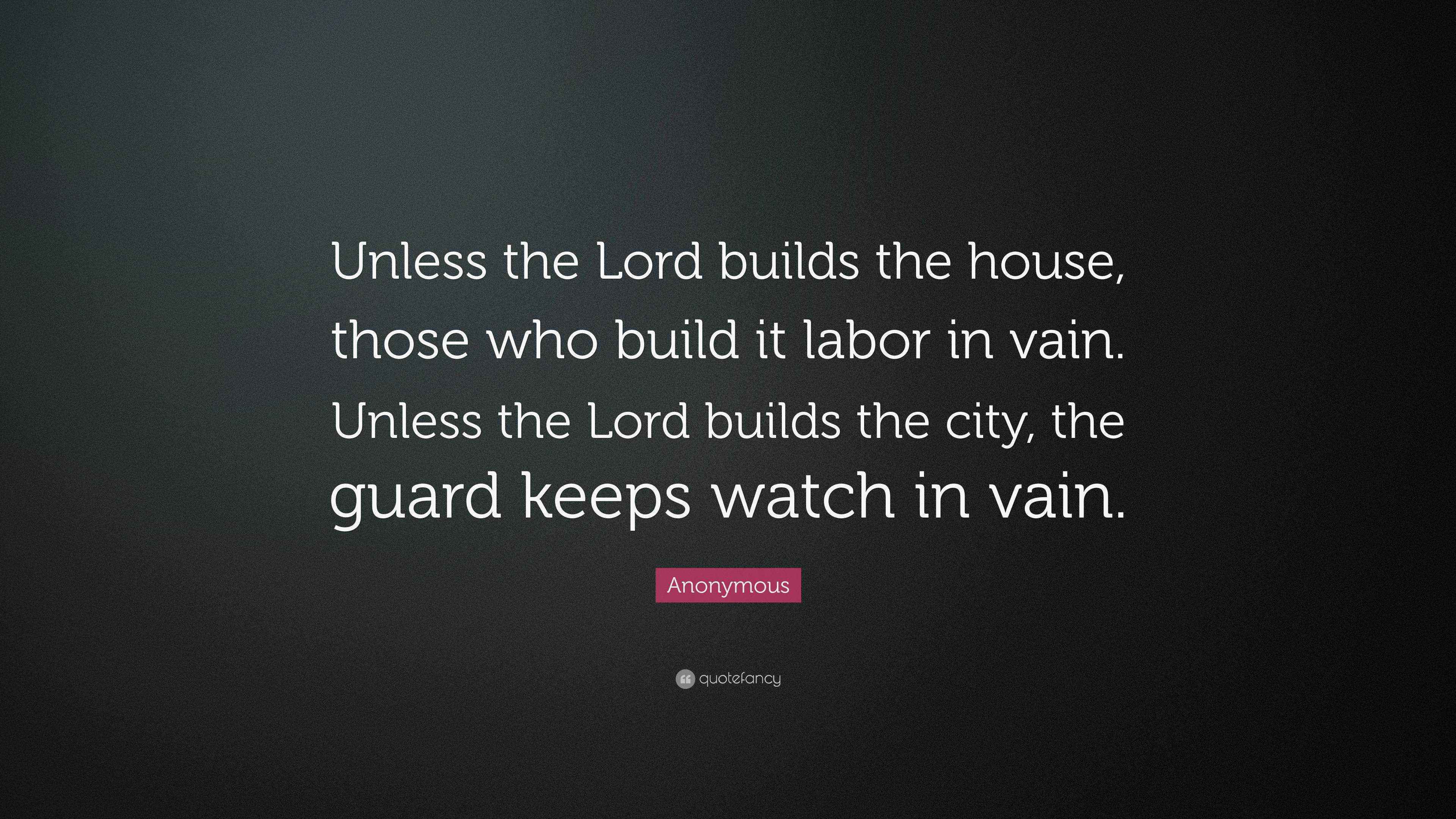 Anonymous Quote “Unless the Lord builds the house, those who build it