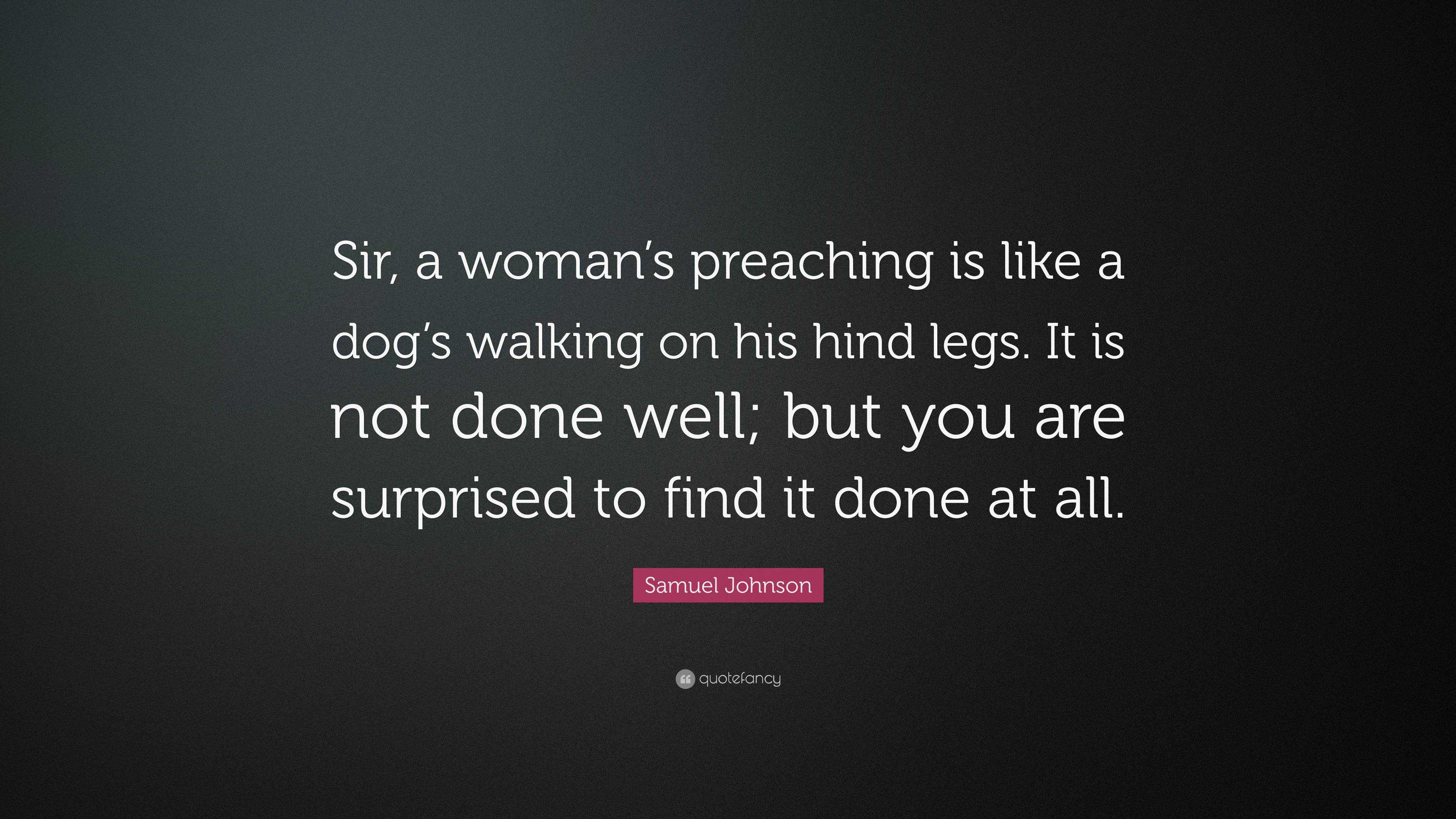 Samuel Johnson Quote: “Sir, A Woman's Preaching Is Like A Dog's Walking On His Hind Legs. It Is Not Done Well; But You Are Surprised To Find It...”