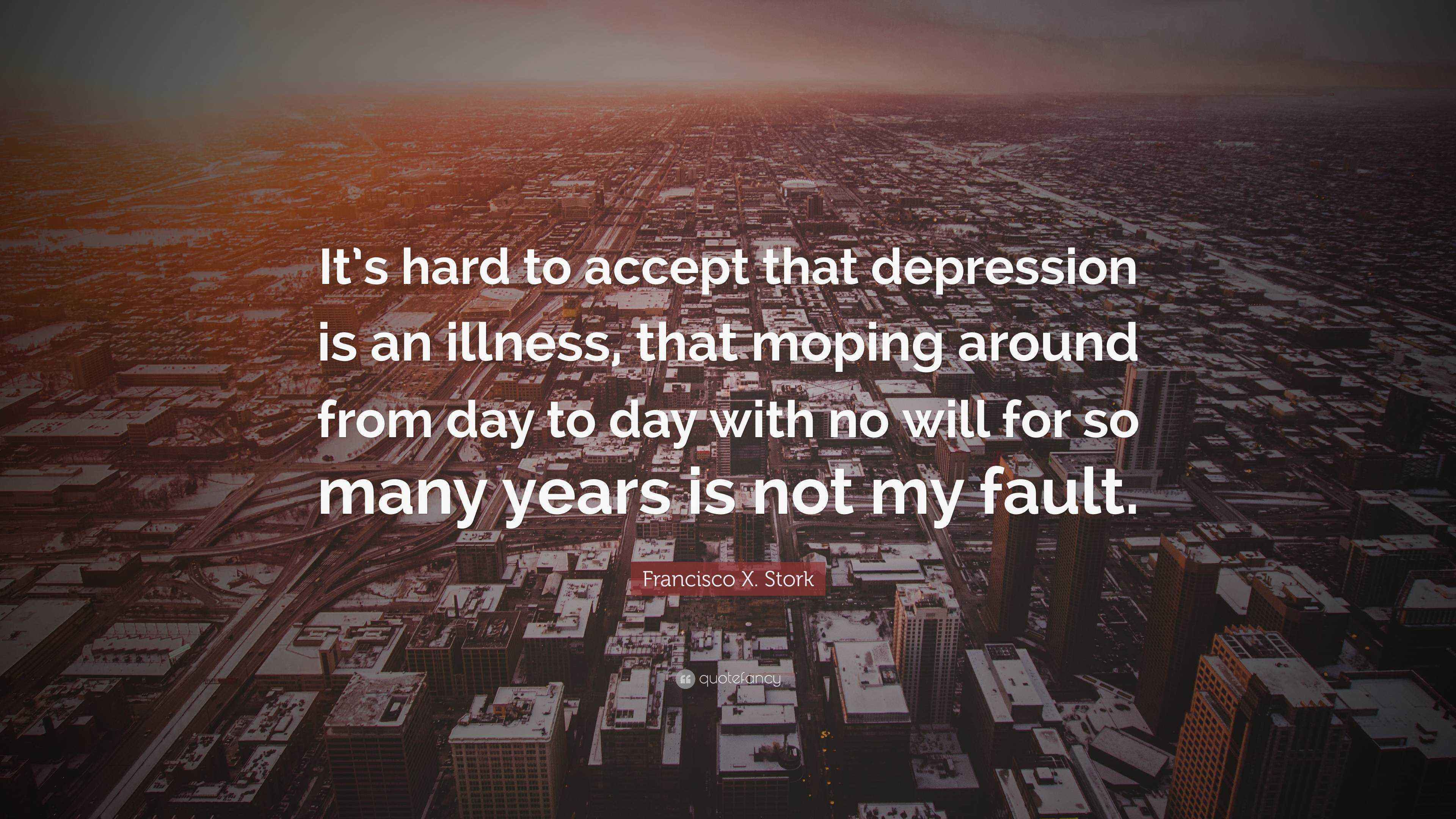 Francisco X. Stork Quote “It’s hard to accept that depression is an