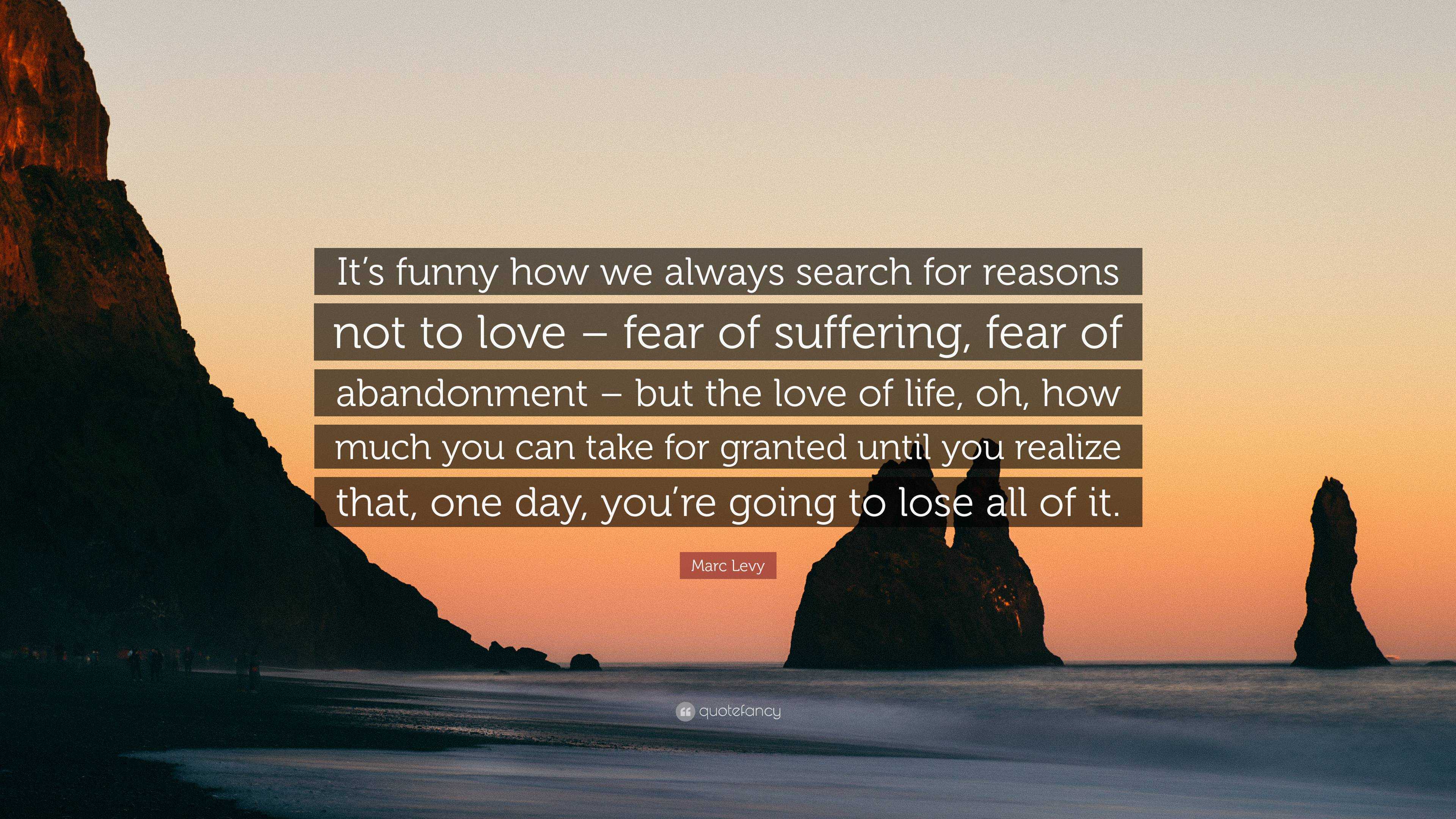 Marc Levy Quote: “It's funny how we always search for reasons not to love –  fear of suffering, fear of abandonment – but the love of life,...”