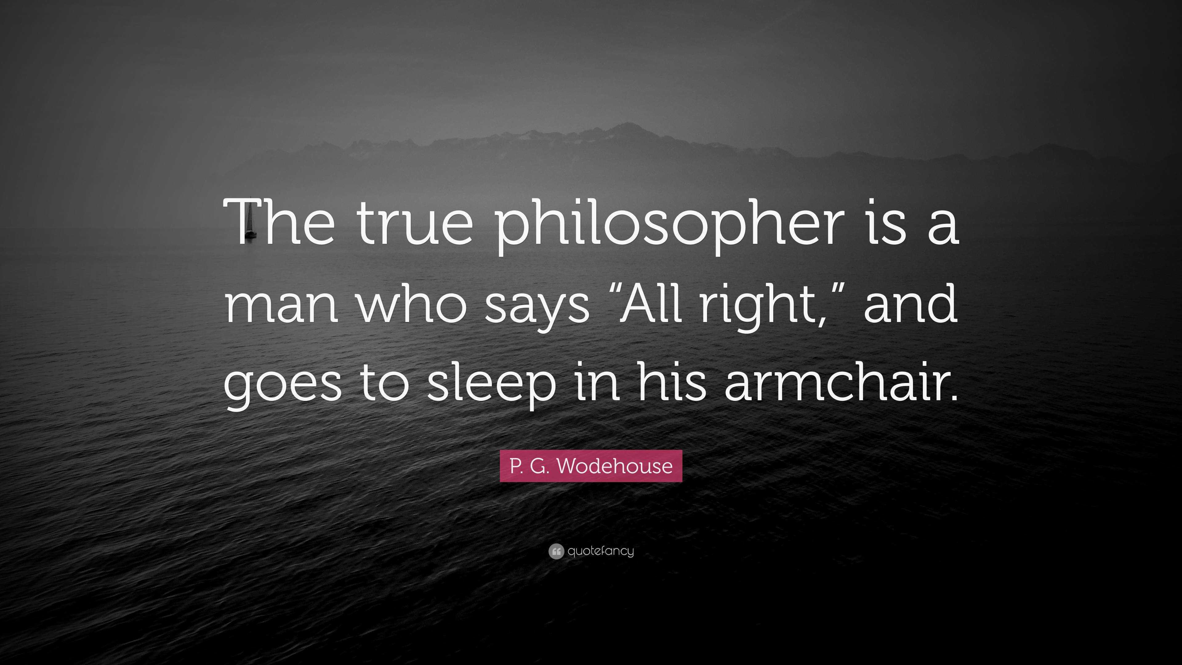 P. G. Wodehouse Quote “The true philosopher is a man who says “All