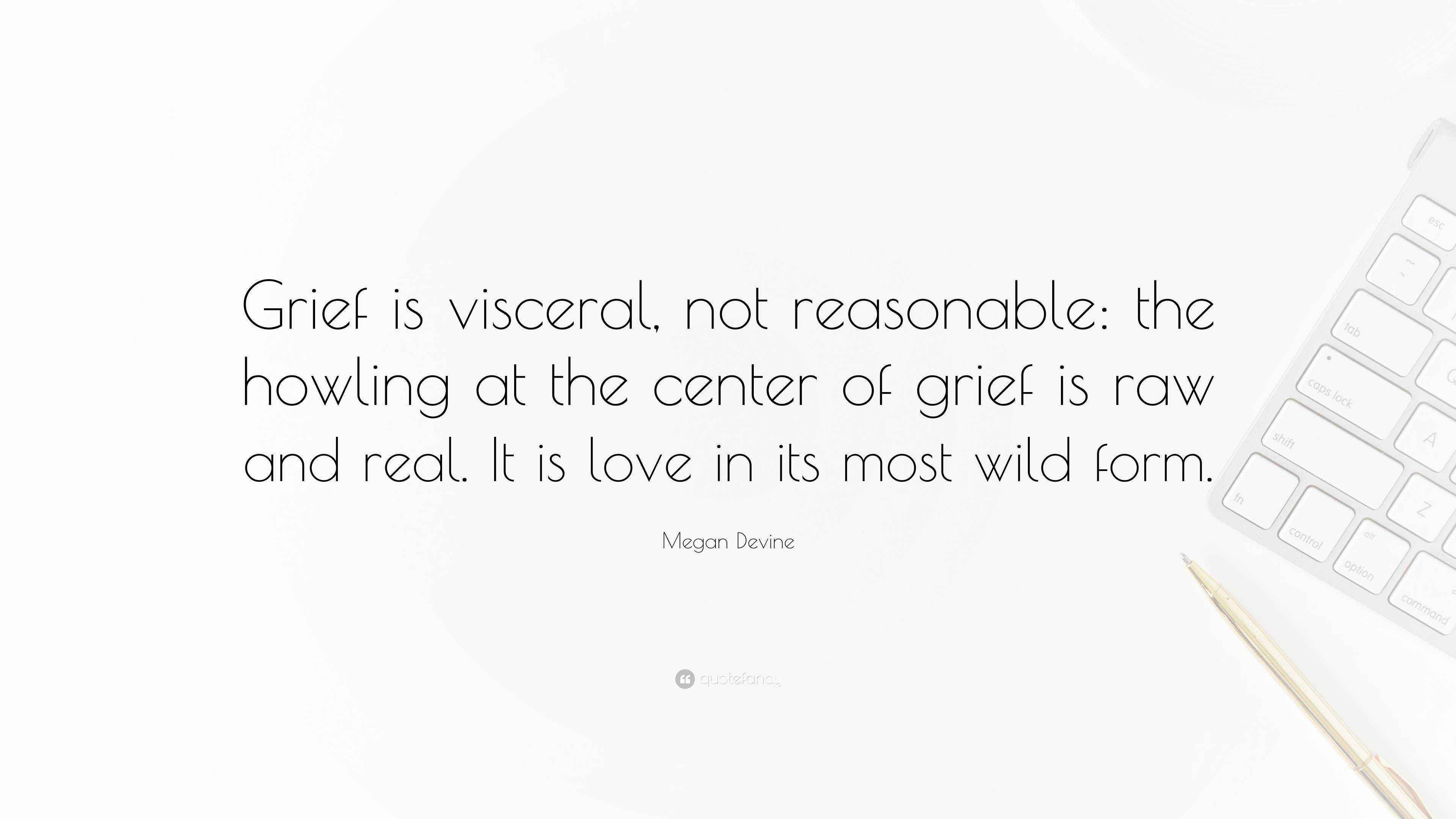 Megan Devine Quote: “Grief is visceral, not reasonable: the howling at ...