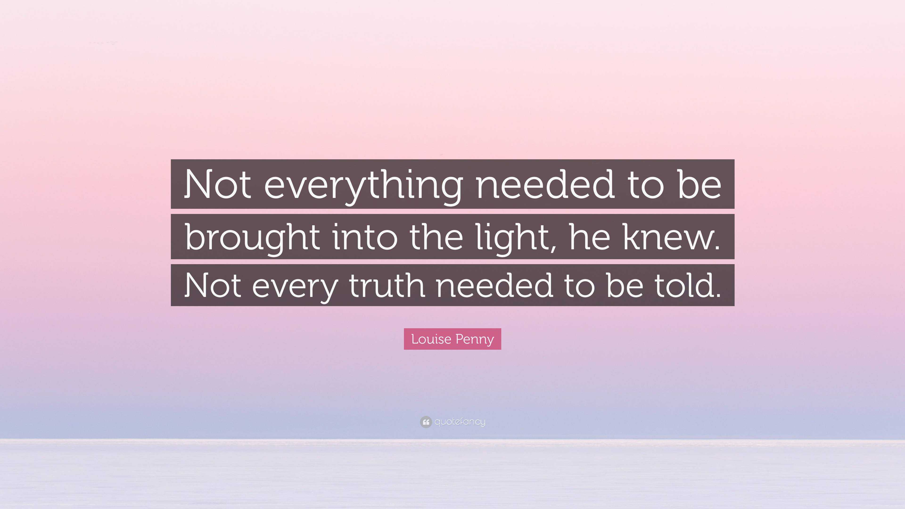 Louise Penny Quote: “Not everything needed to be brought into the light ...