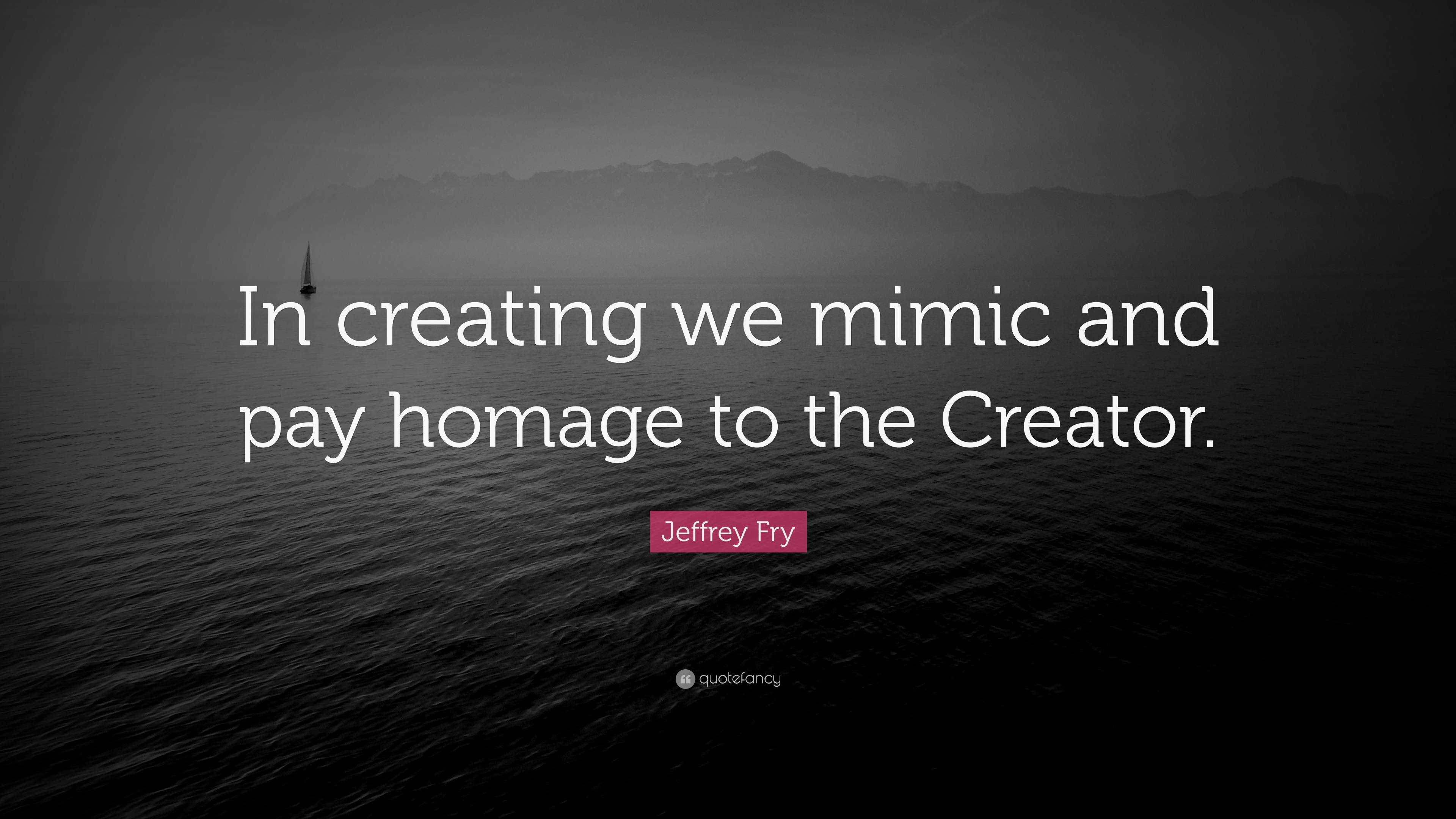 Jeffrey Fry Quote “in Creating We Mimic And Pay Homage To The Creator” 