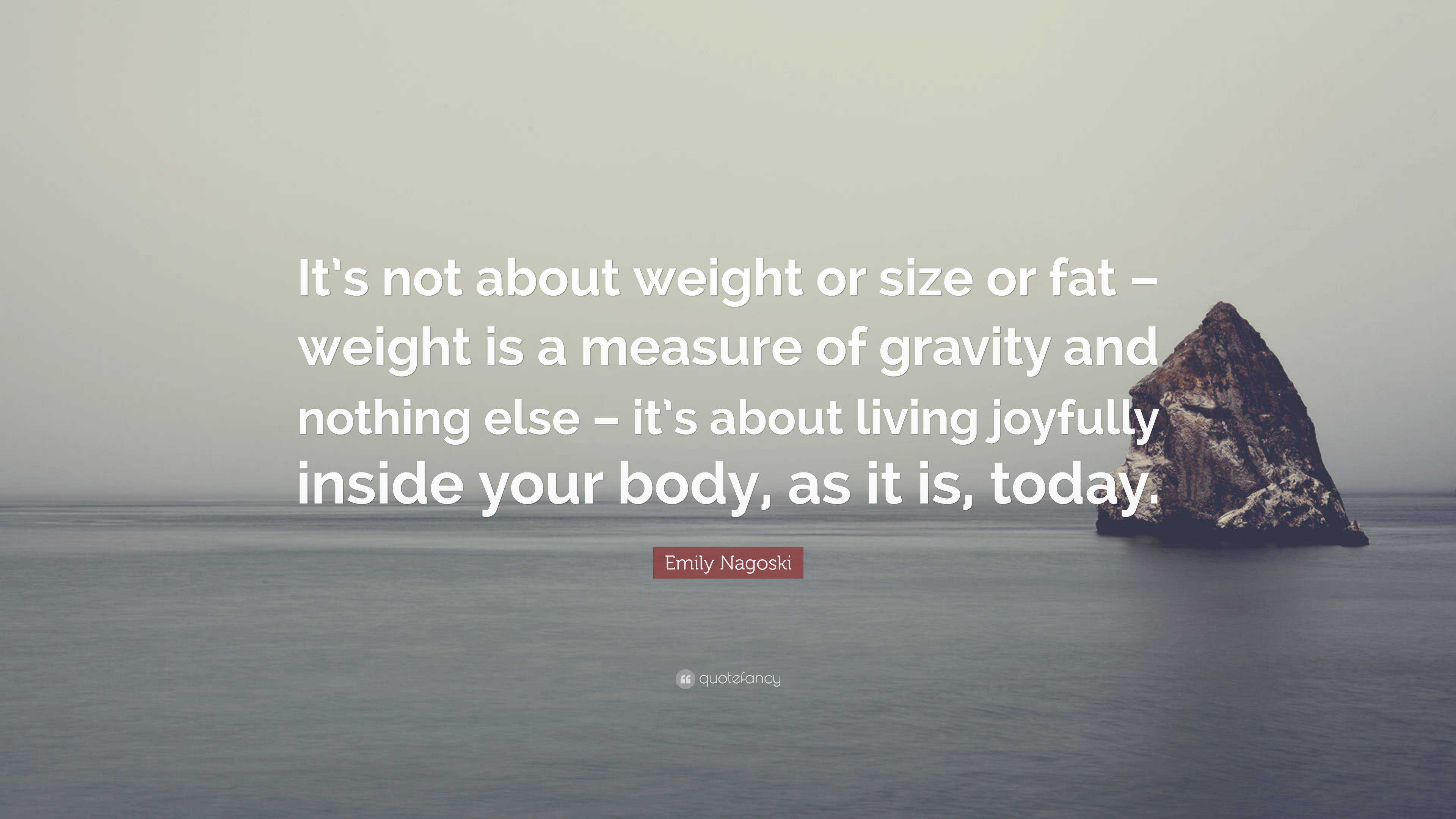 Emily Nagoski Quote: “It's not about weight or size or fat – weight is a  measure of gravity and nothing else – it's about living joyfully insi”