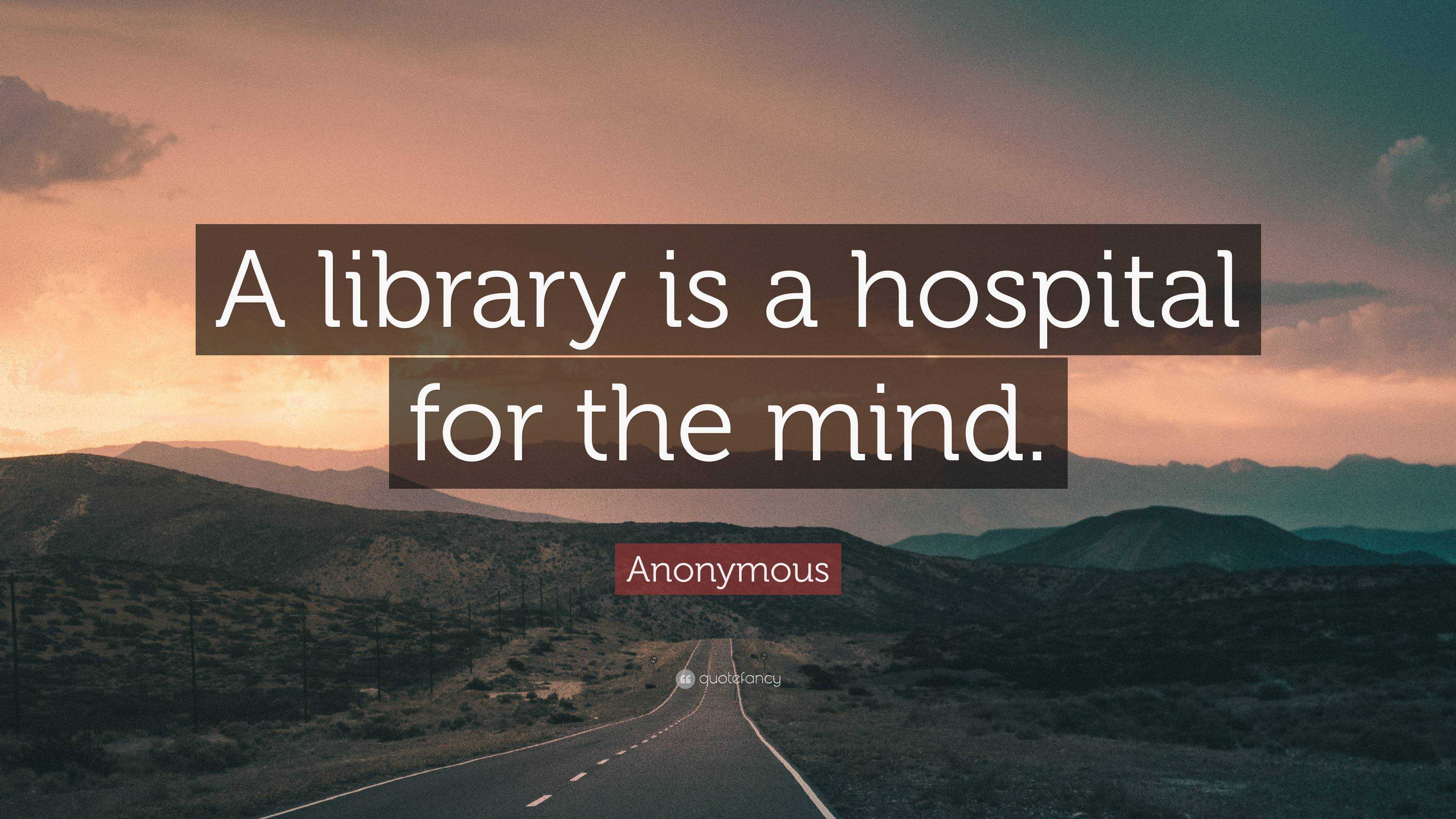 Anonymous Quote: “A library is a hospital for the mind.”