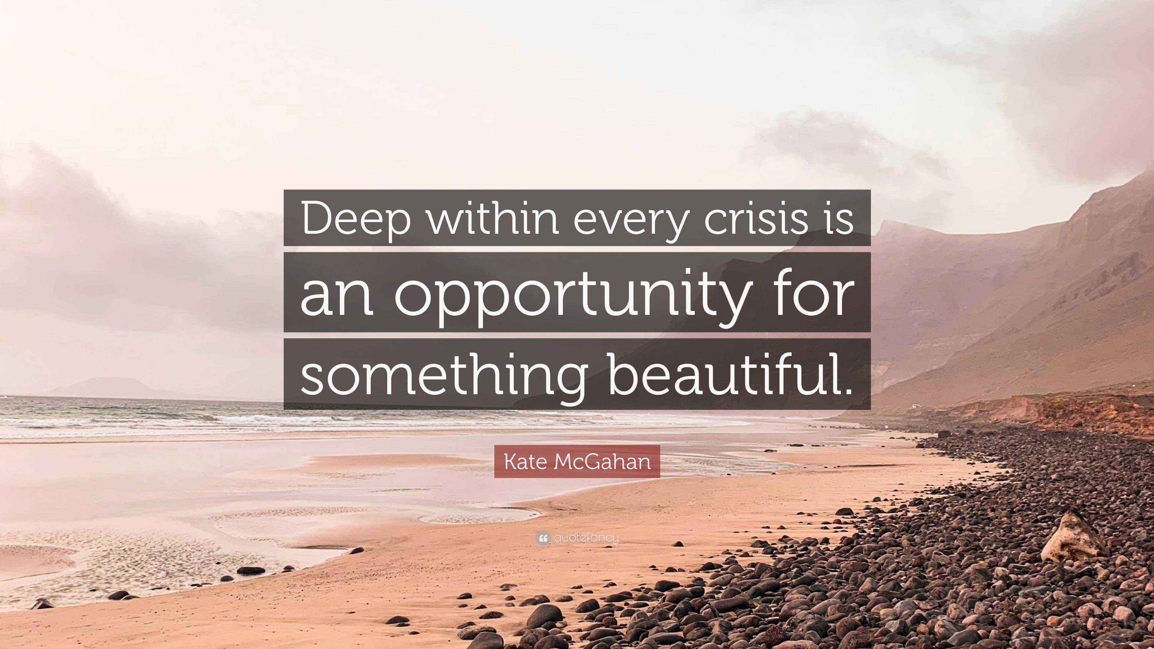 Every Crisis Is An Opportunity Quote Kate Mcgahan Quote: “Deep Within Every Crisis Is An Opportunity For  Something Beautiful.”