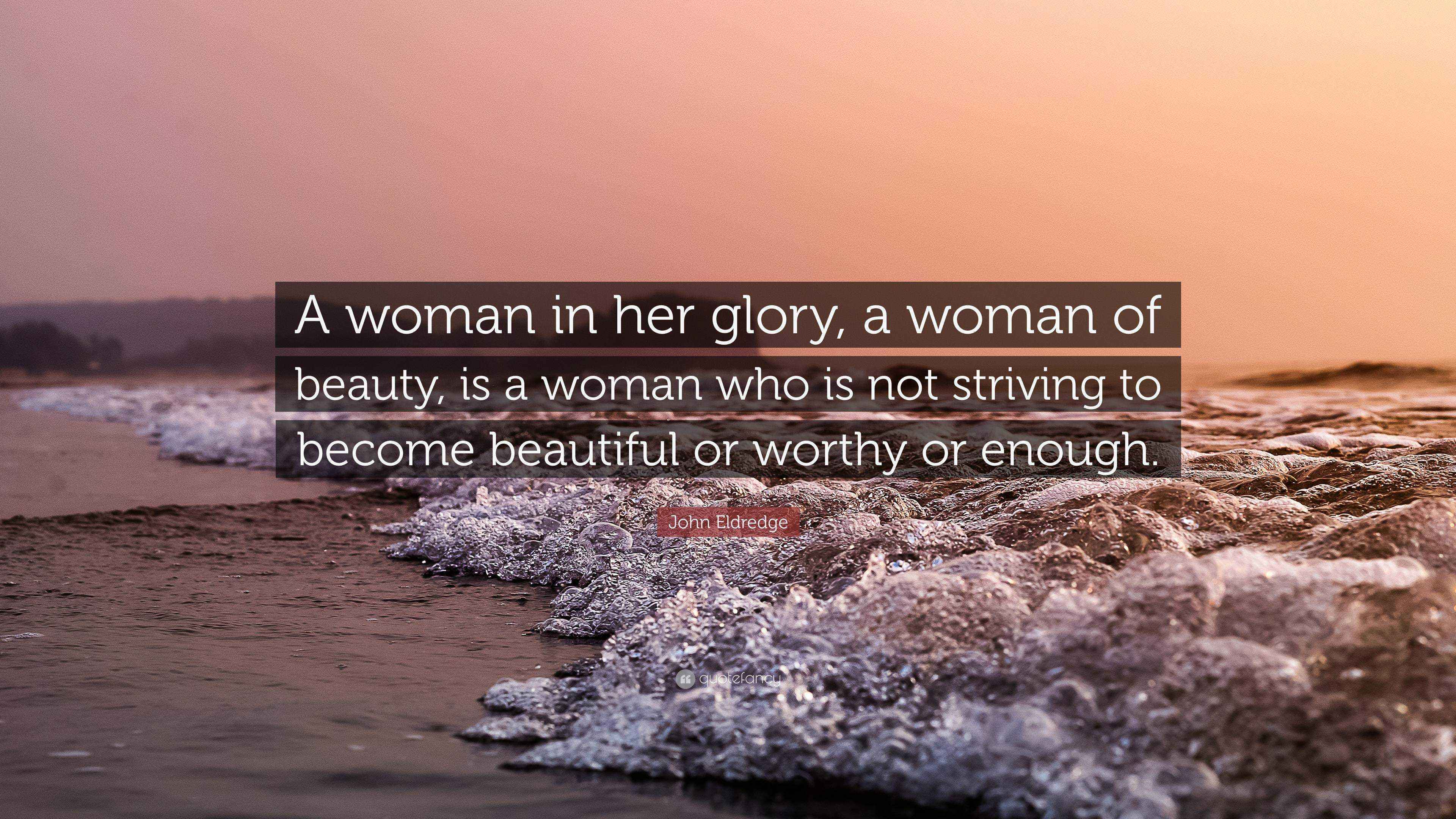 John Eldredge Quote: “A woman in her glory, a woman of beauty, is a woman who is not striving to