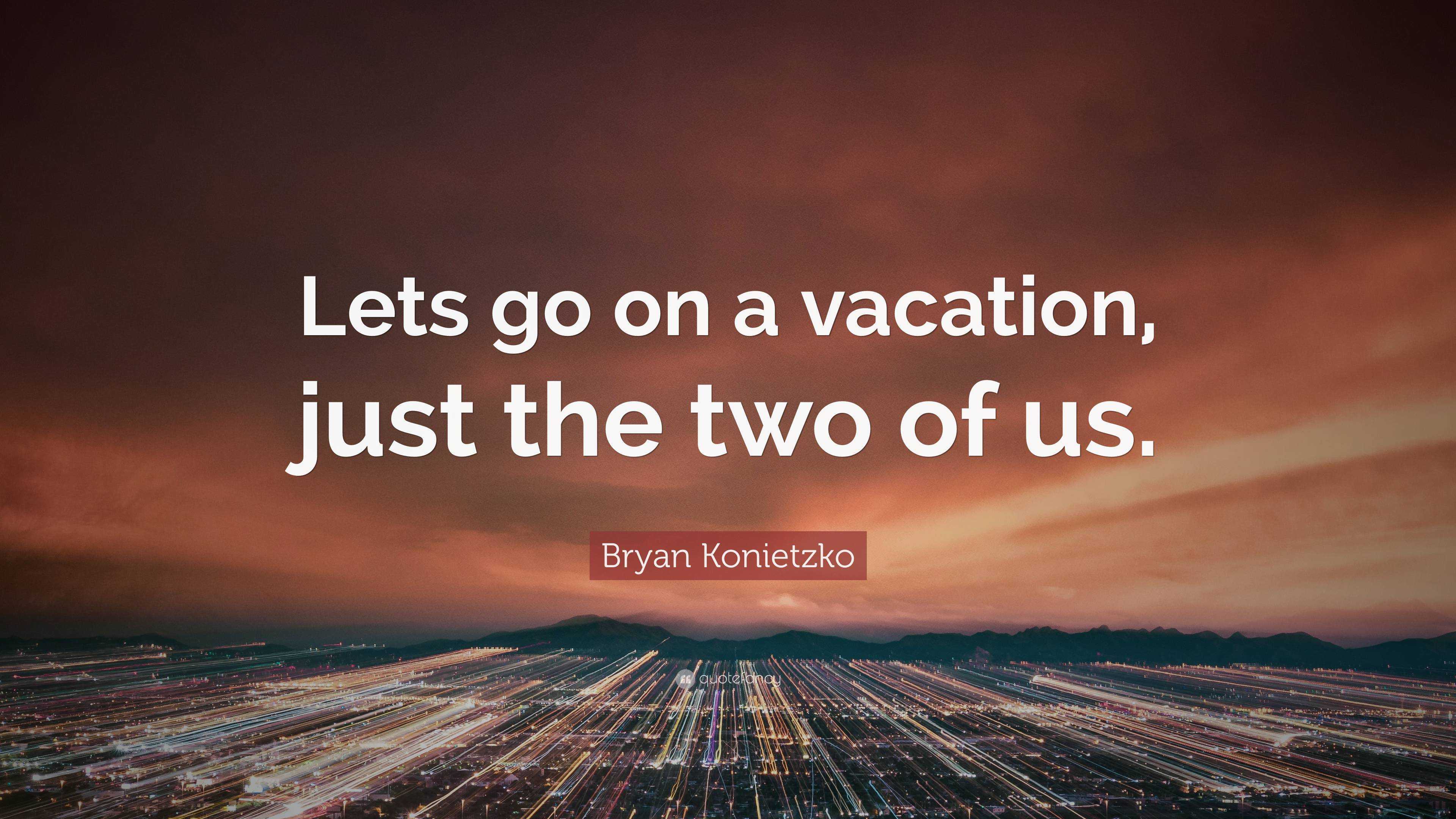 Bryan Konietzko Quote: “Lets go on a vacation, just the two of us.”