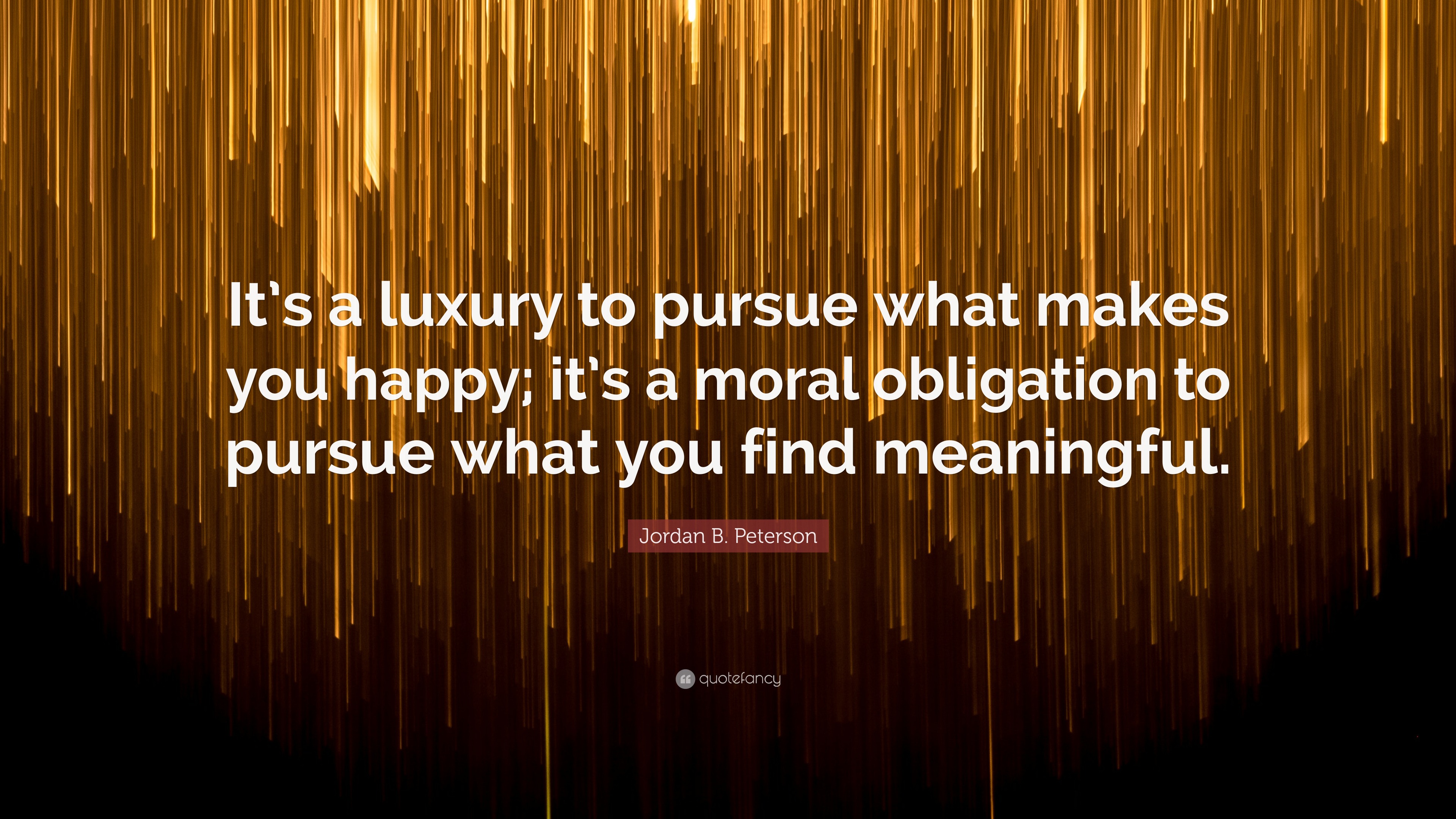 Jordan B. Peterson Quote: “It’s A Luxury To Pursue What Makes You Happy ...