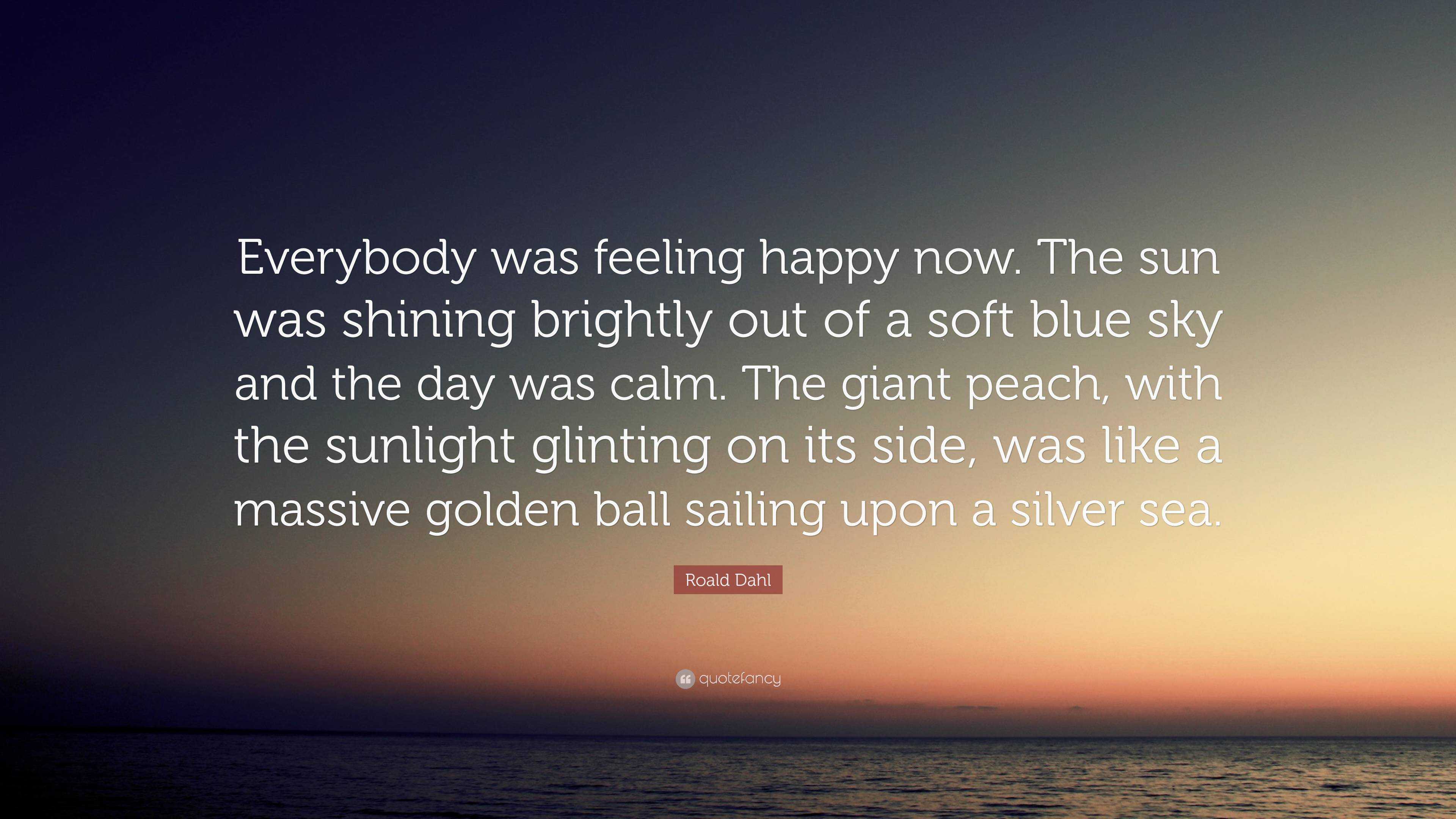 Roald Dahl Quote: “Everybody was feeling happy now. The sun was shining  brightly out of a soft blue sky and the day was calm. The giant pea”