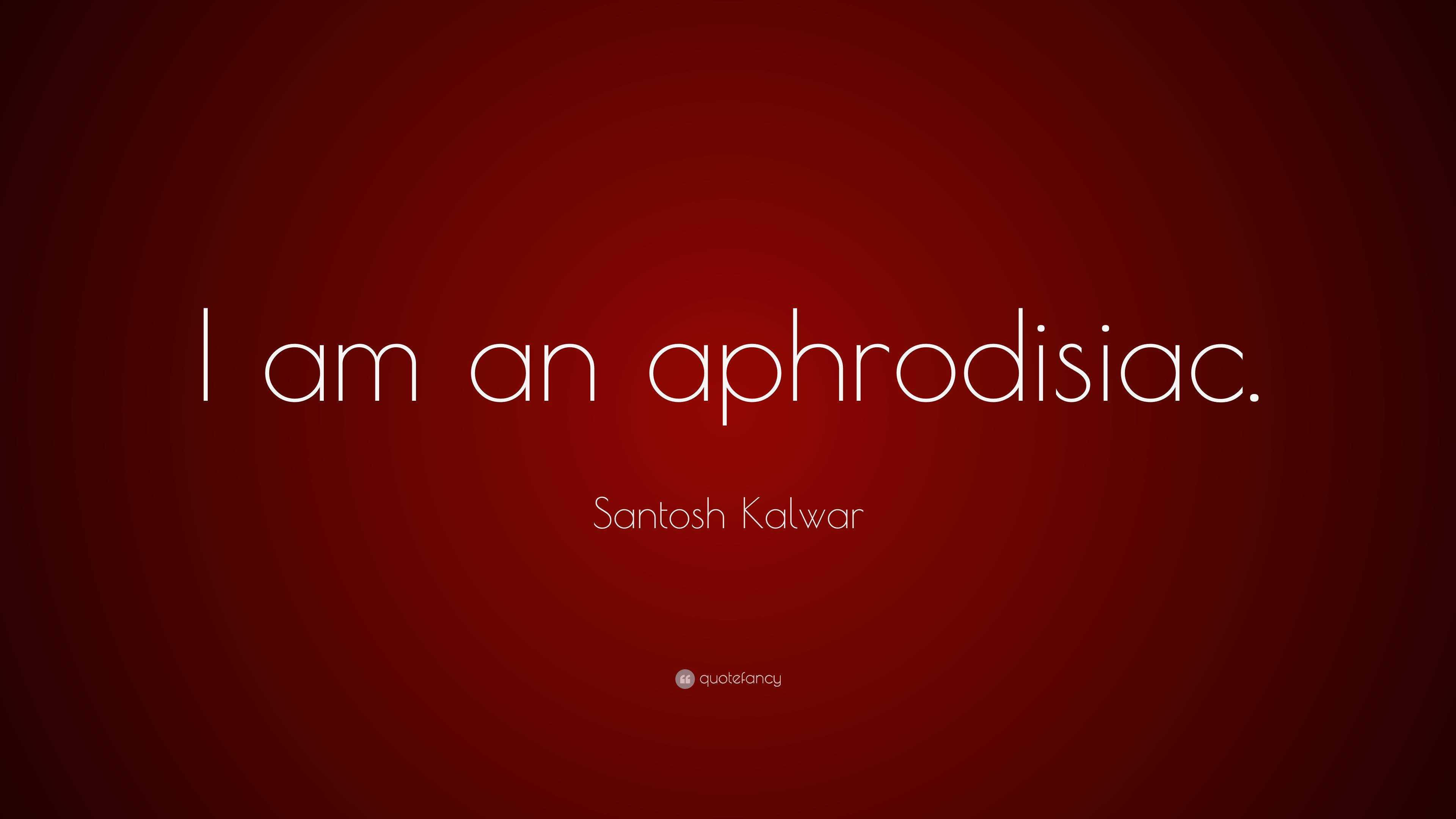 Santosh Kalwar Quote I am an aphrodisiac