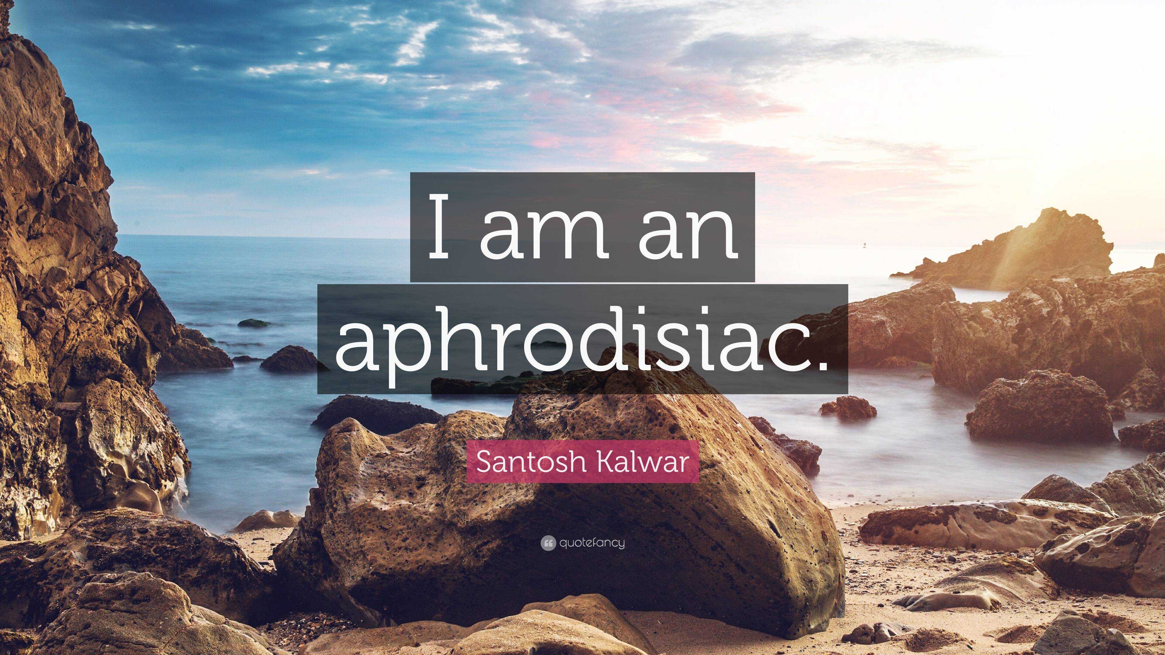 Santosh Kalwar Quote I am an aphrodisiac