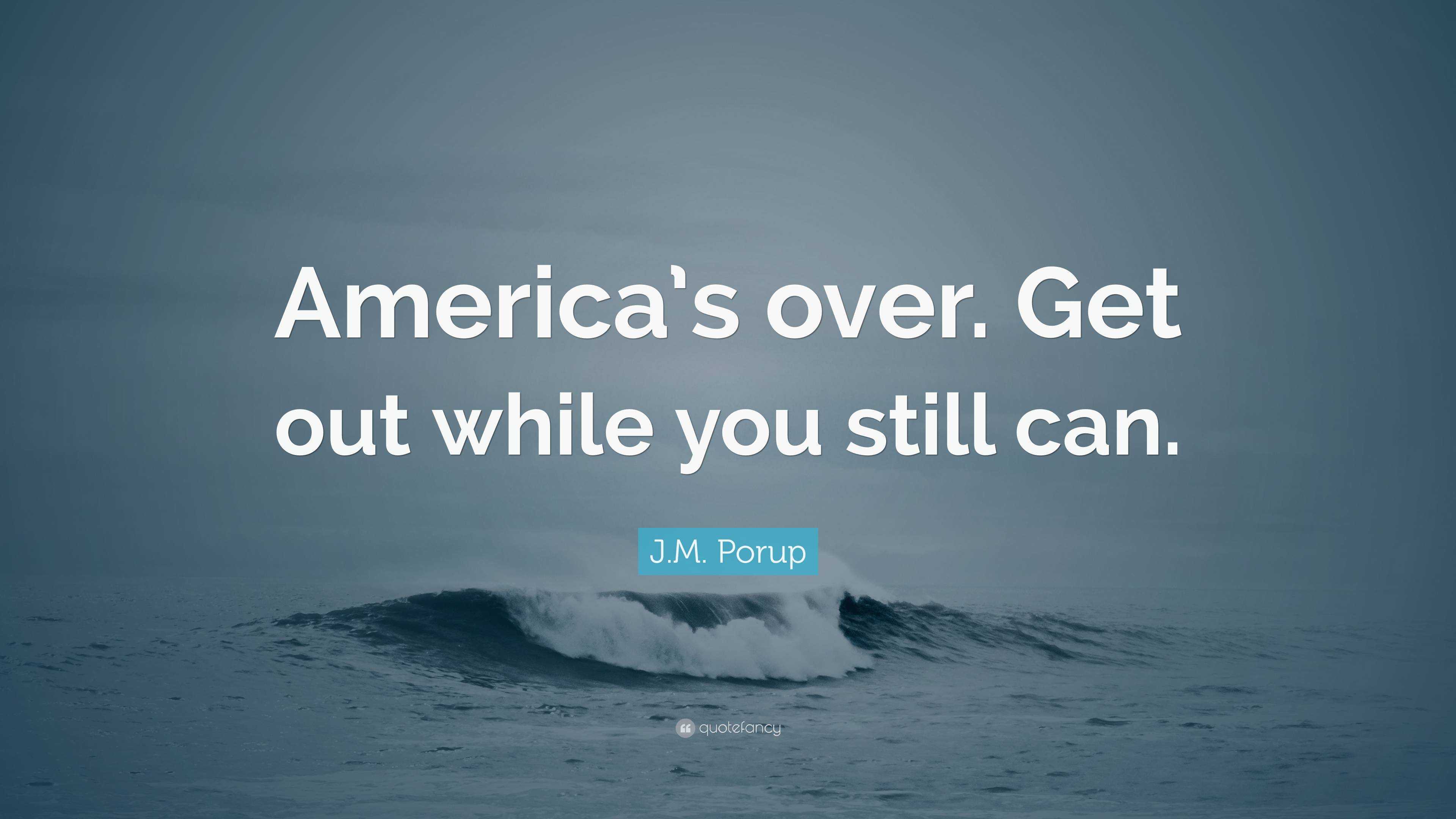 J.M. Porup Quote: “America’s Over. Get Out While You Still Can.”