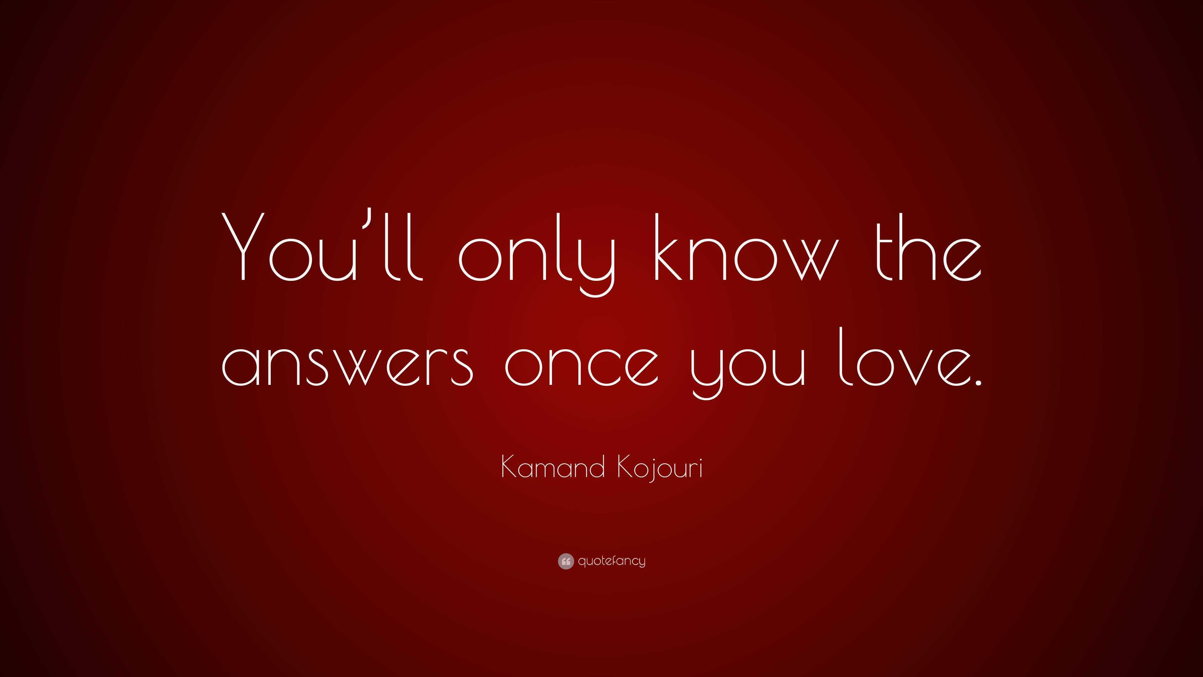 Kamand Kojouri Quote “you Ll Only Know The Answers Once You Love ”