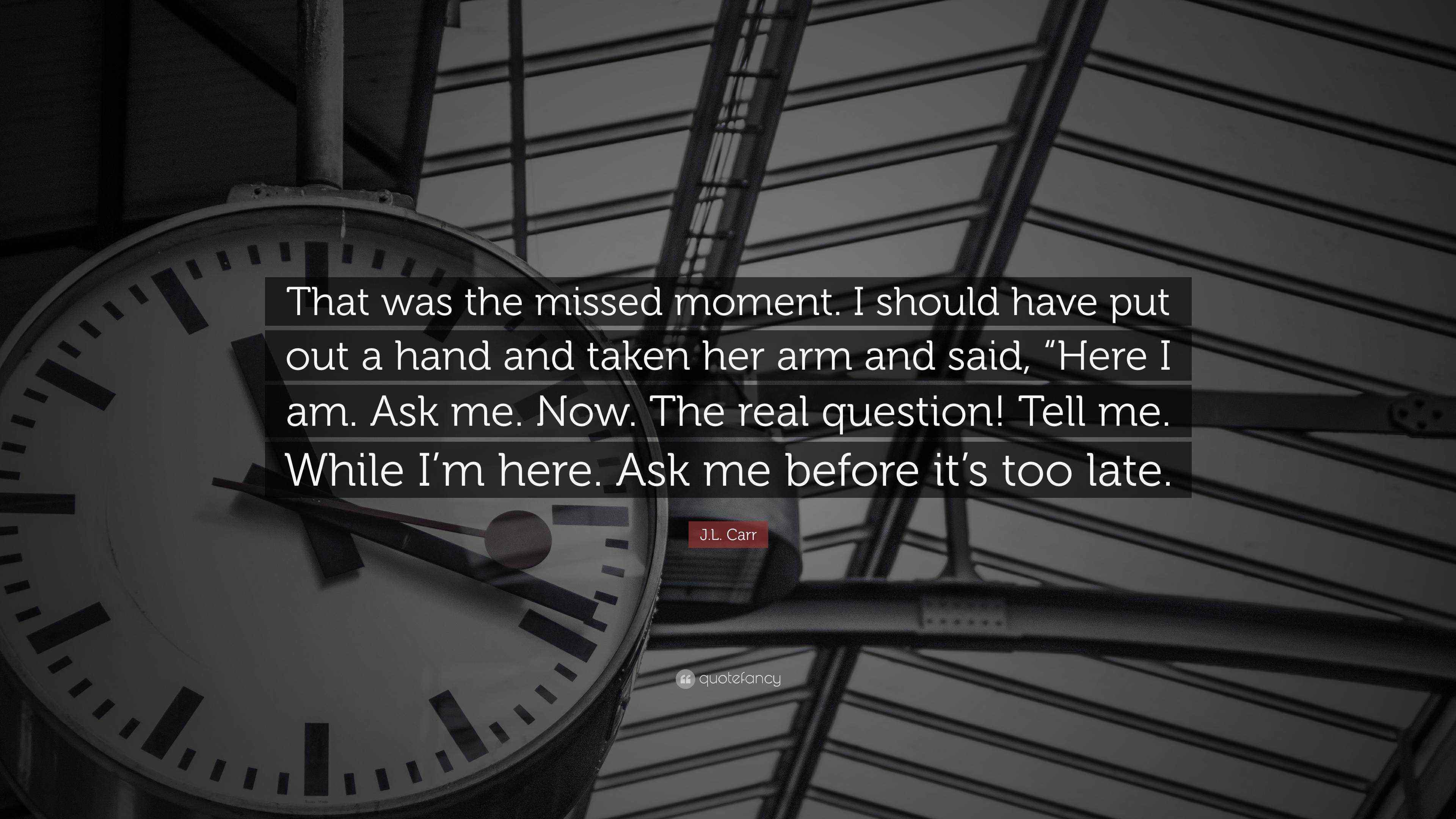 J L Carr Quote That Was The Missed Moment I Should Have Put Out A Hand And Taken Her Arm And Said Here I Am Ask Me Now The Real Q