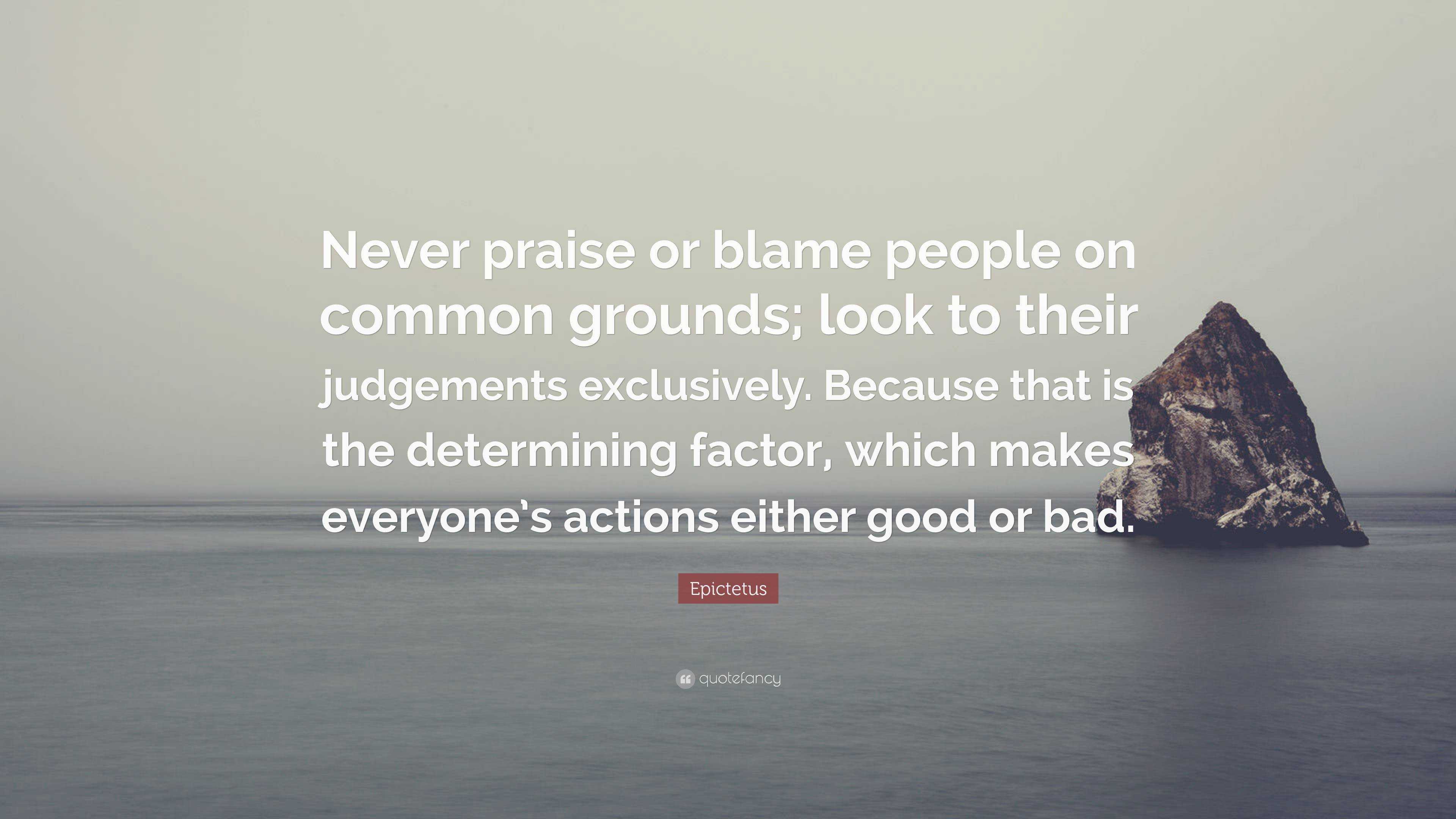 Epictetus Quote: “Never praise or blame people on common grounds; look ...