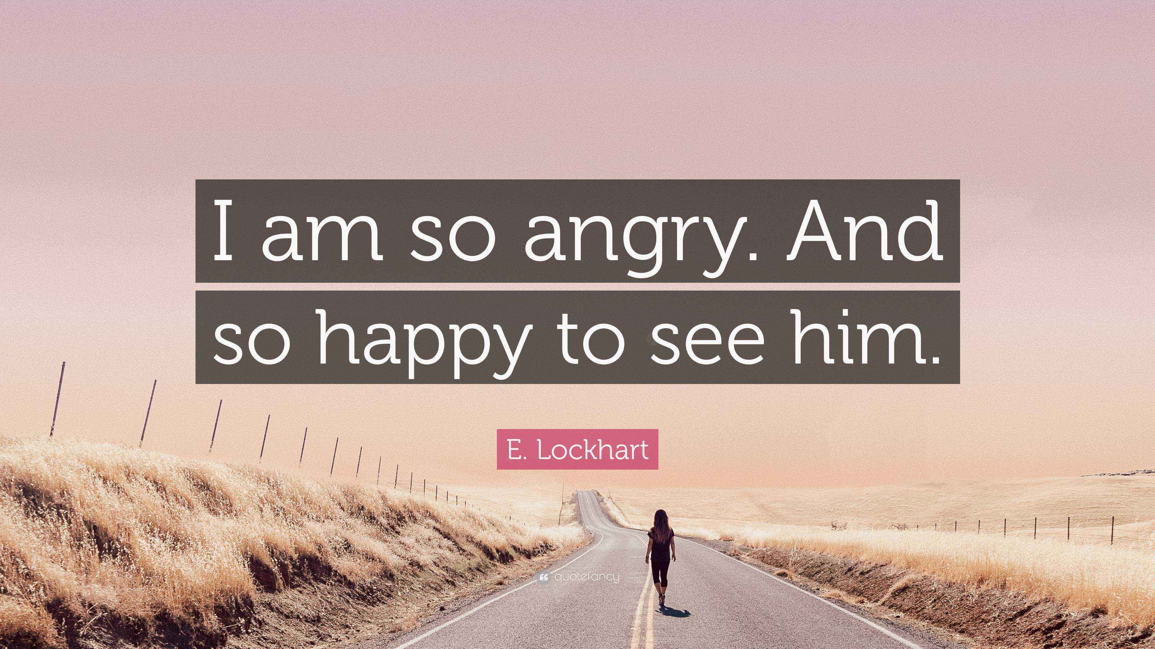 E. Lockhart Quote “I am so angry. And so happy to see him.”