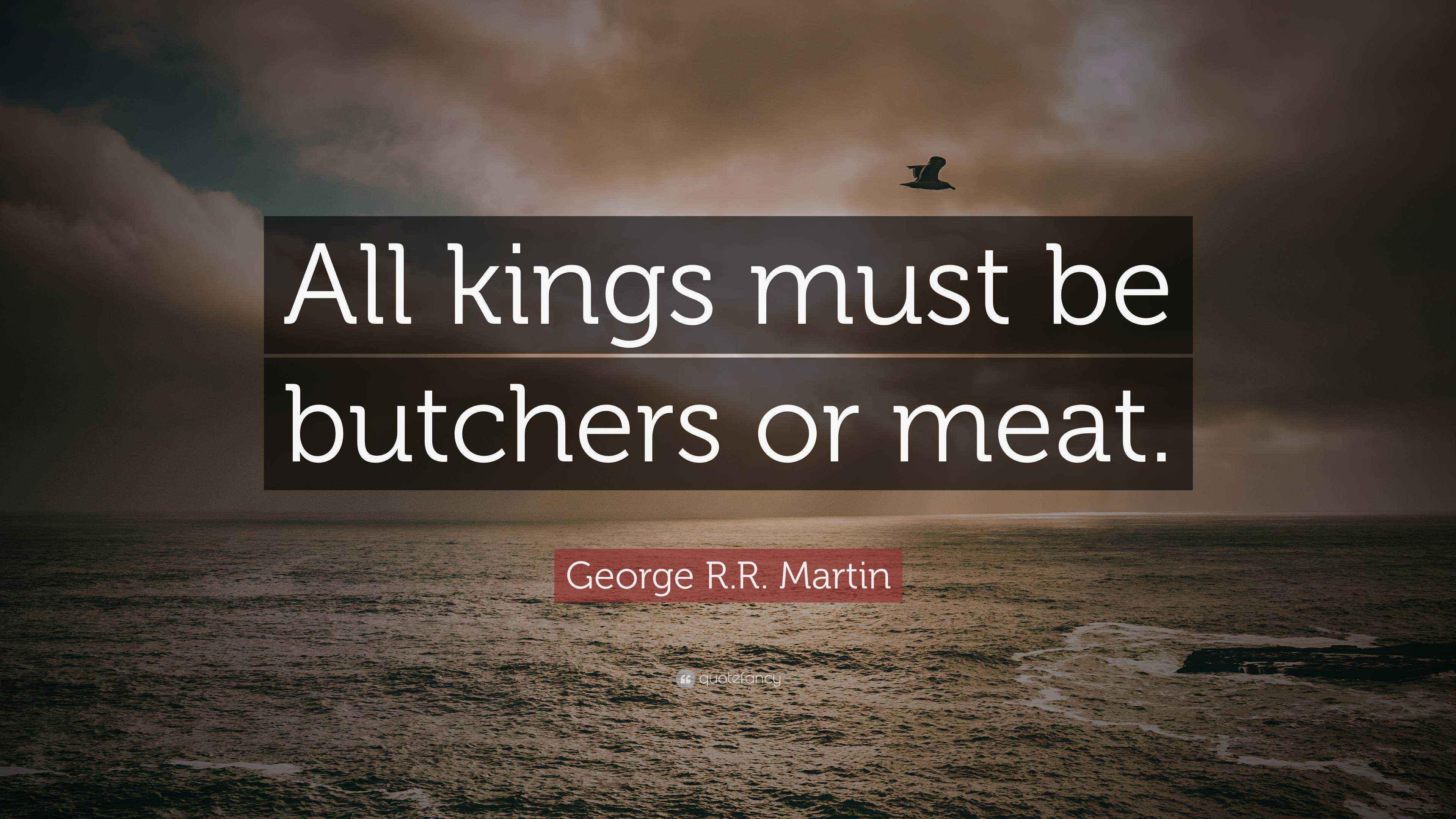 R.R. Martin Quote “All kings must be butchers or meat.”