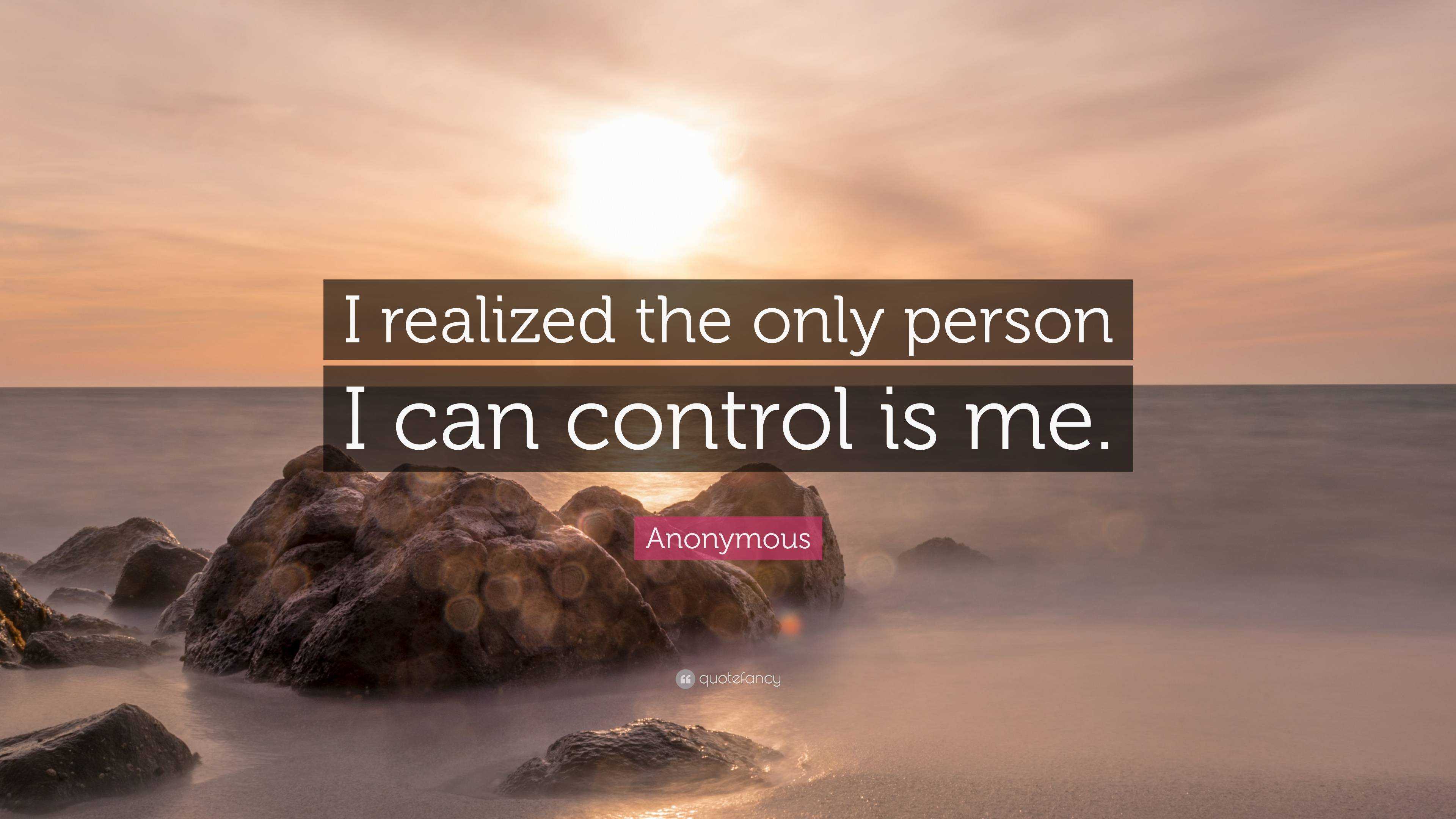 Anonymous Quote: “I realized the only person I can control is me.”