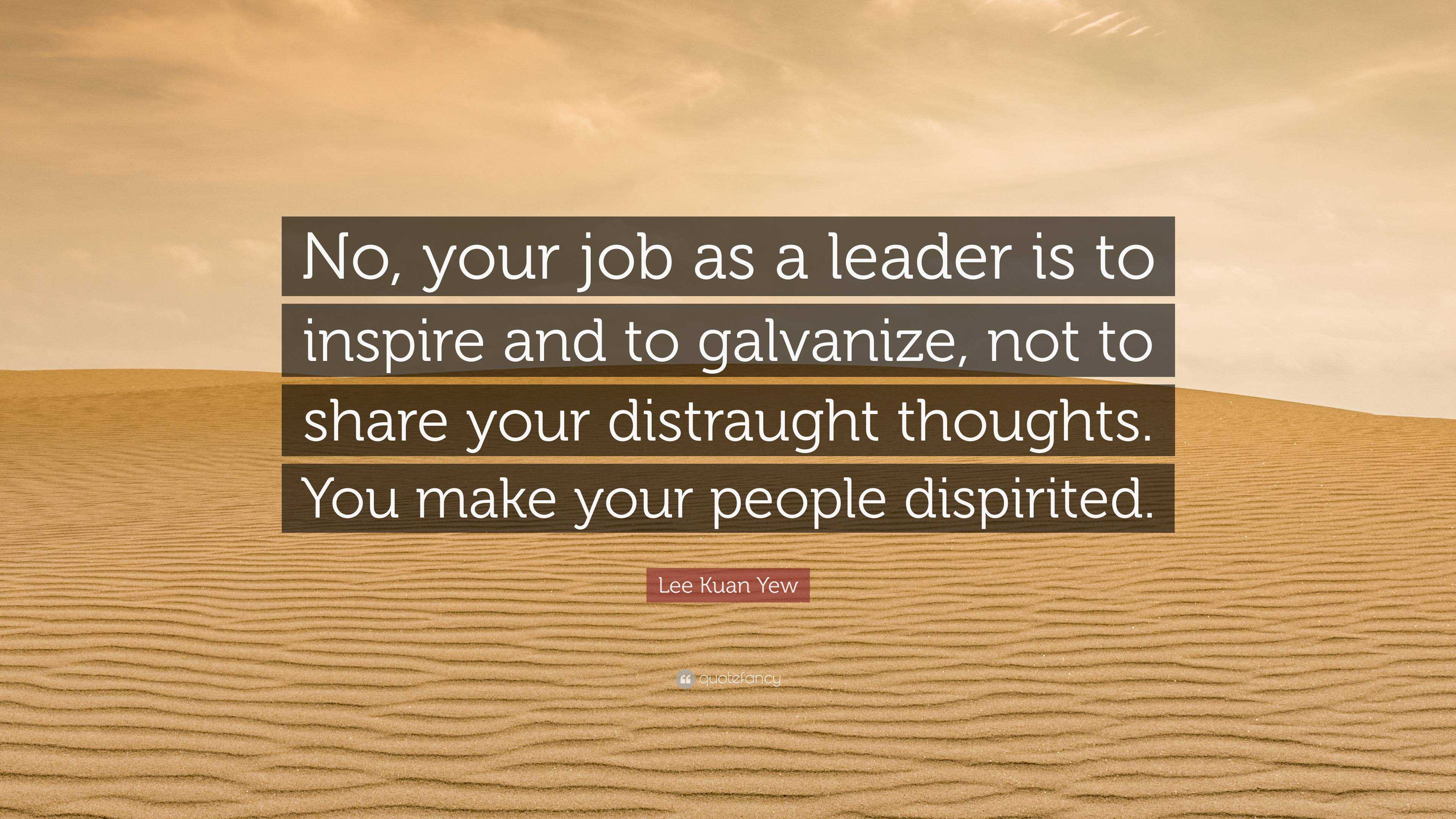 Lee Kuan Yew Quote: “No, your job as a leader is to inspire and to ...