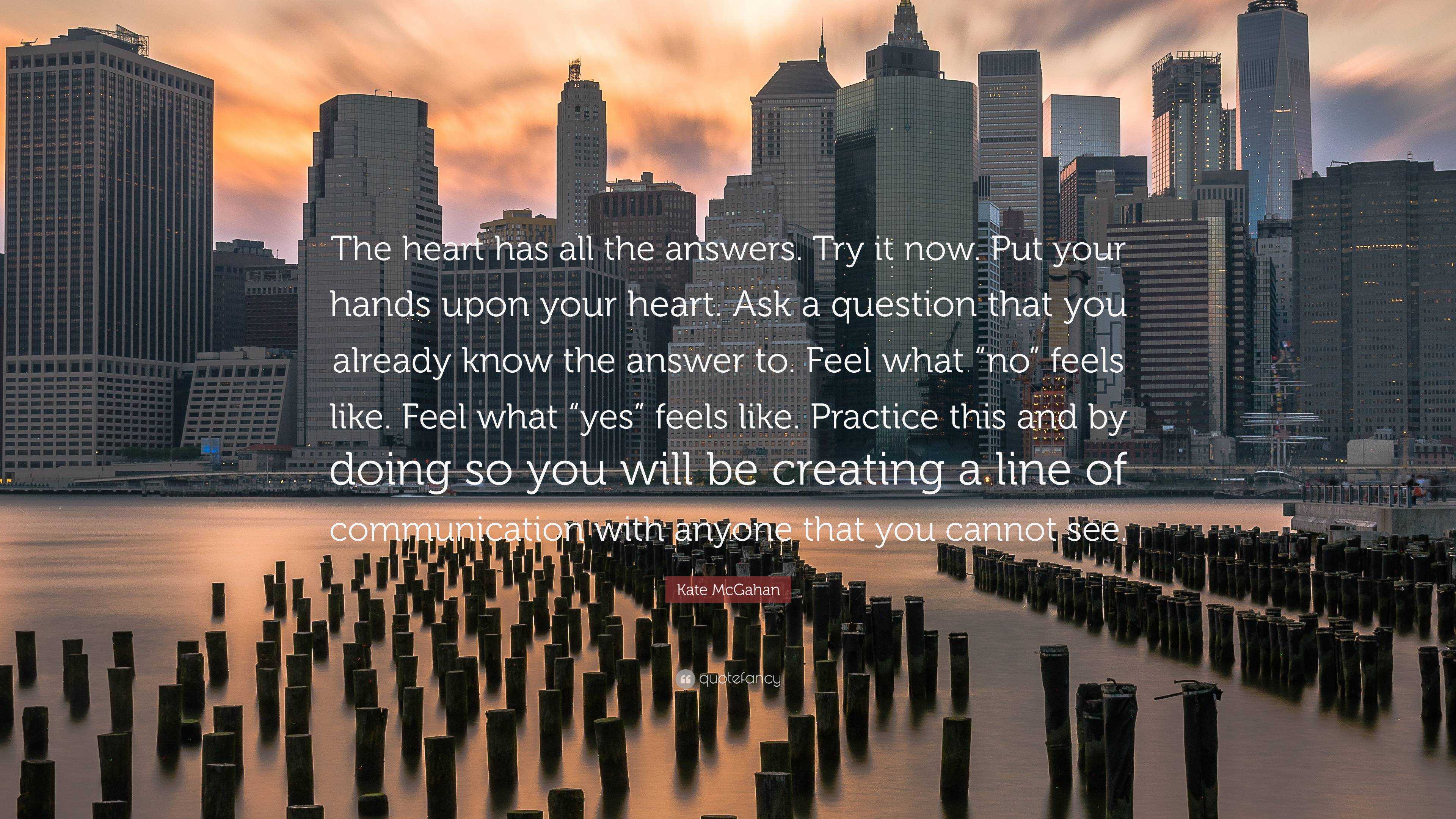 Kate Mcgahan Quote The Heart Has All The Answers Try It Now Put Your Hands Upon Your Heart Ask A Question That You Already Know The Answ