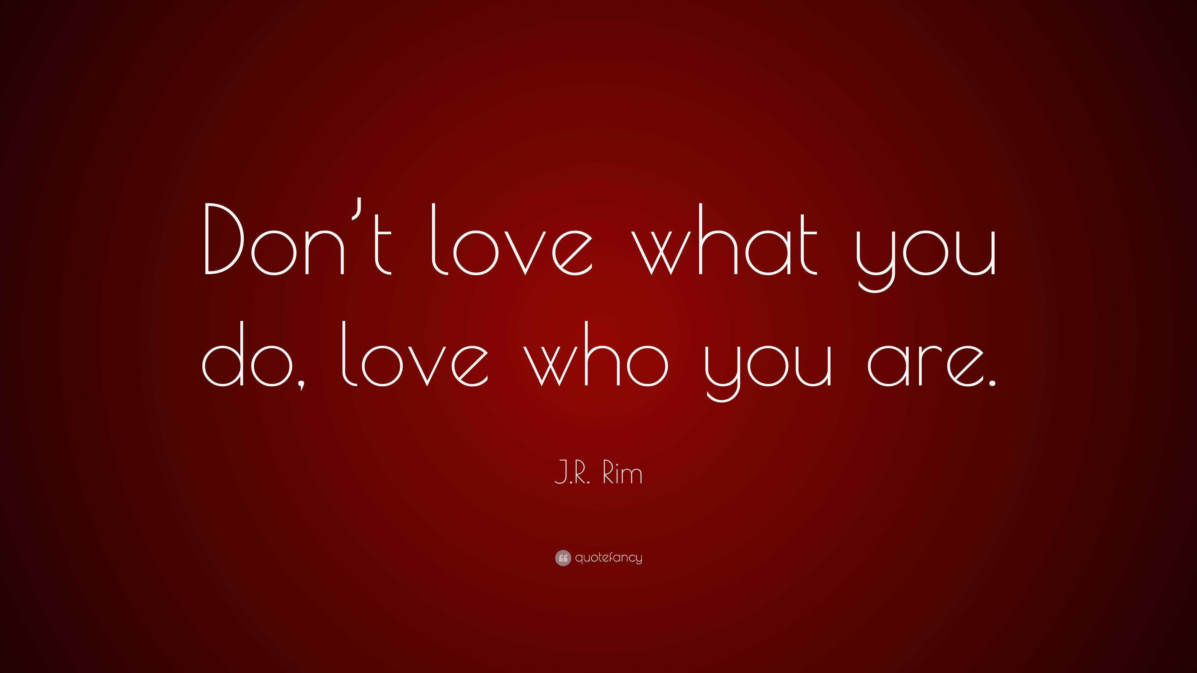 J.R. Rim Quote: “Don’t love what you do, love who you are.”