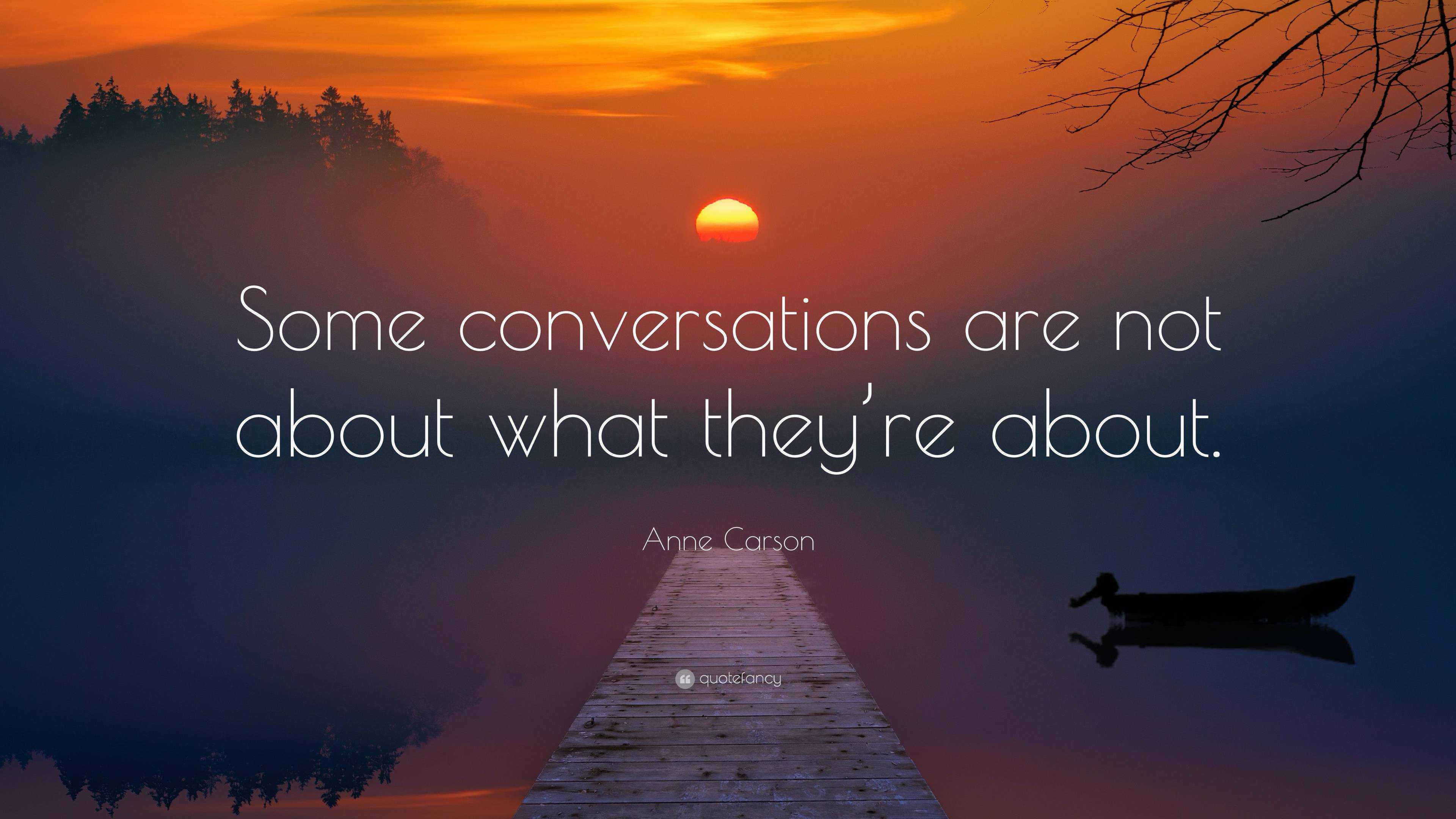 Anne Carson Quote: “Some conversations are not about what they’re about.”