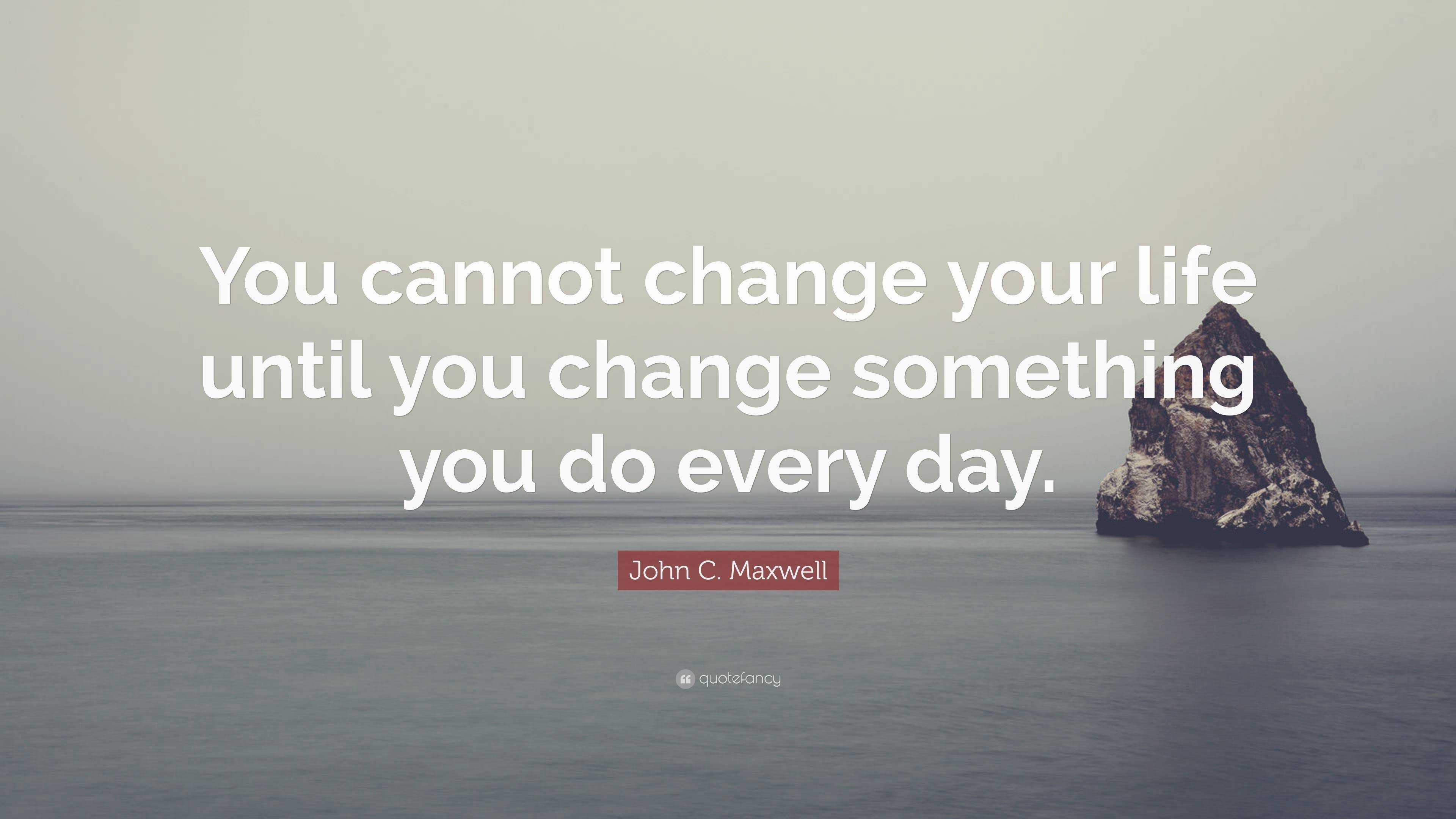 John C. Maxwell Quote: “You cannot change your life until you change ...