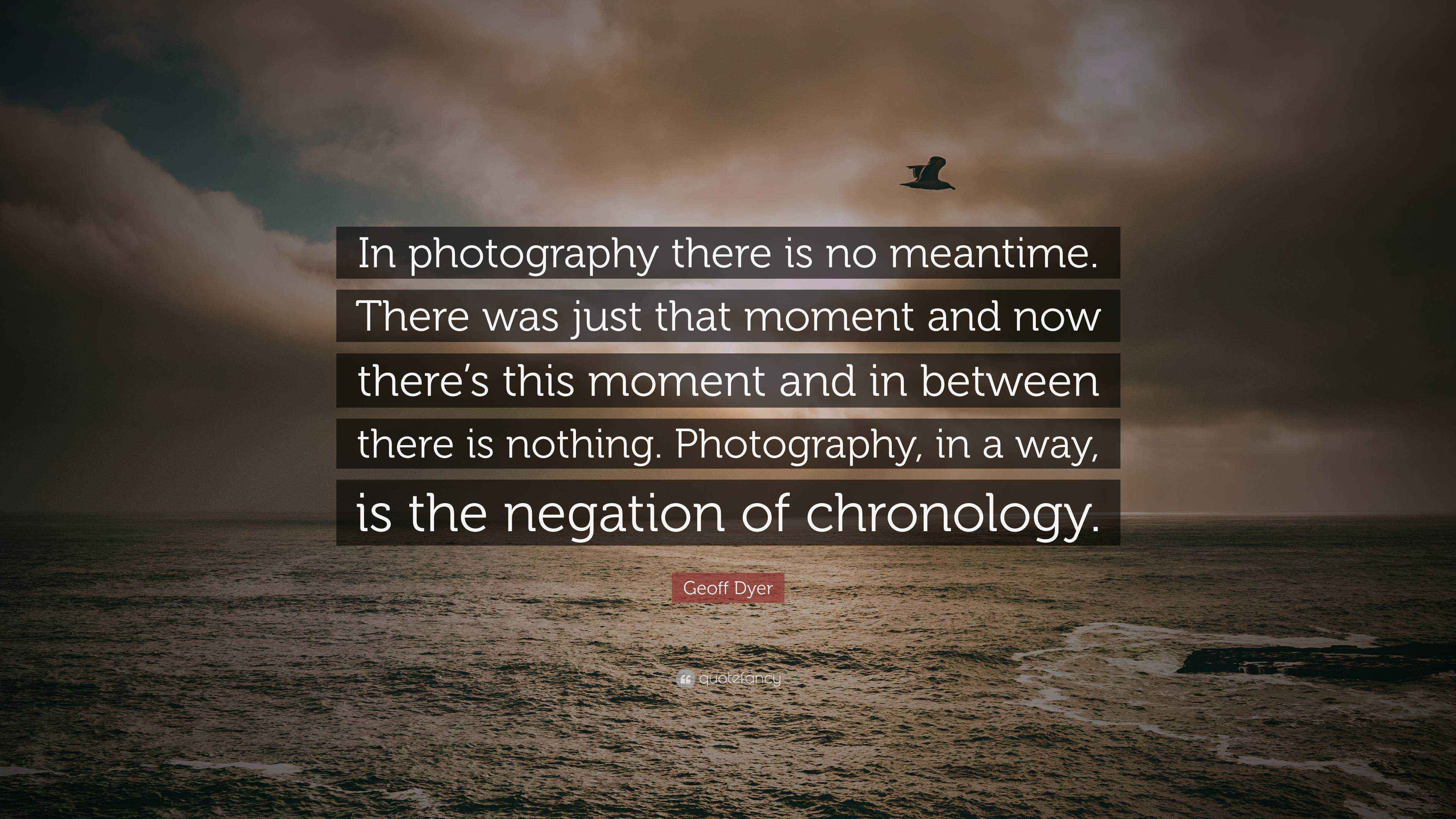 Geoff Dyer Quote “In photography there is no meantime. There was just