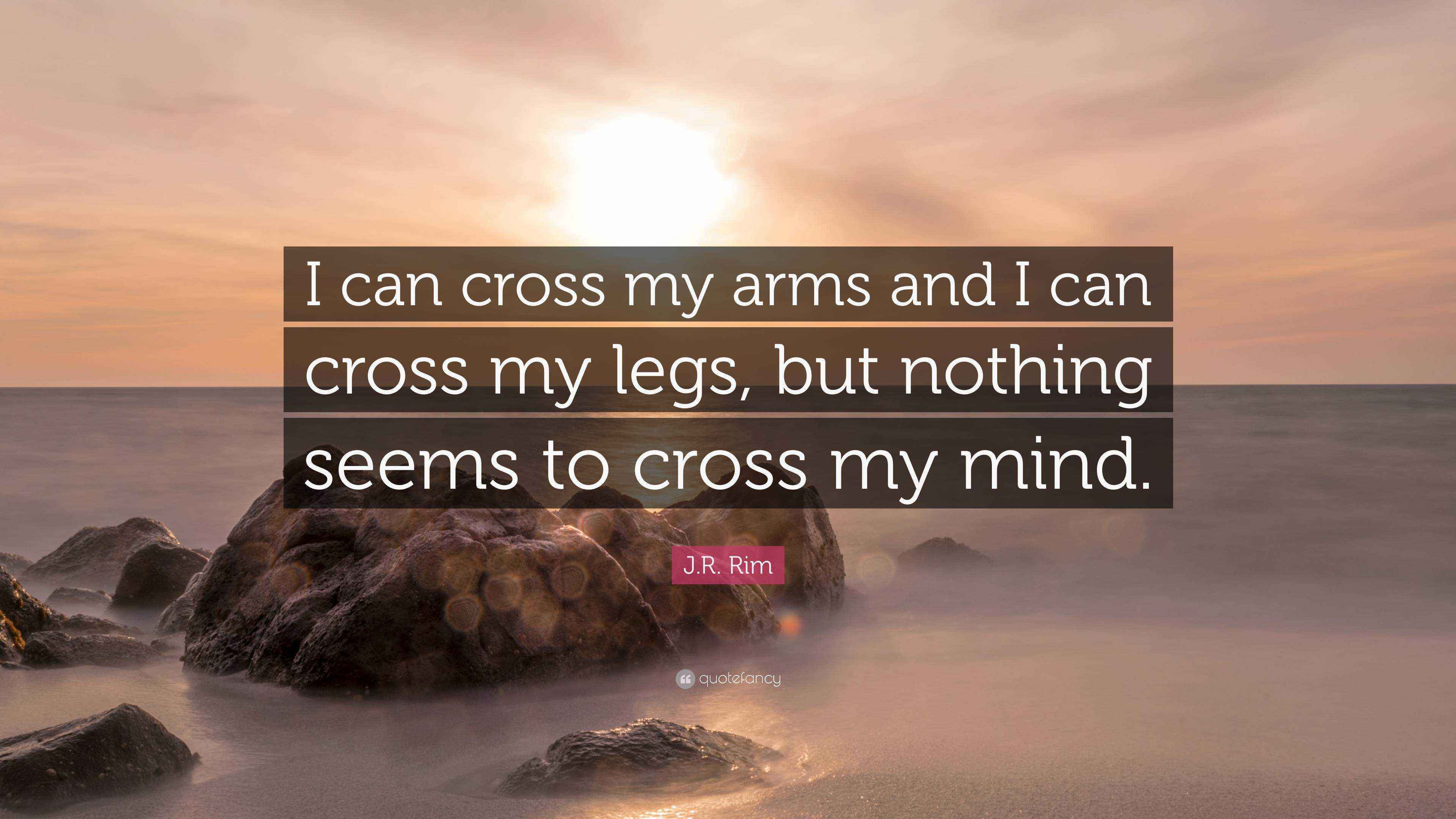 J.R. Rim Quote “I can cross my arms and I can cross my legs, but