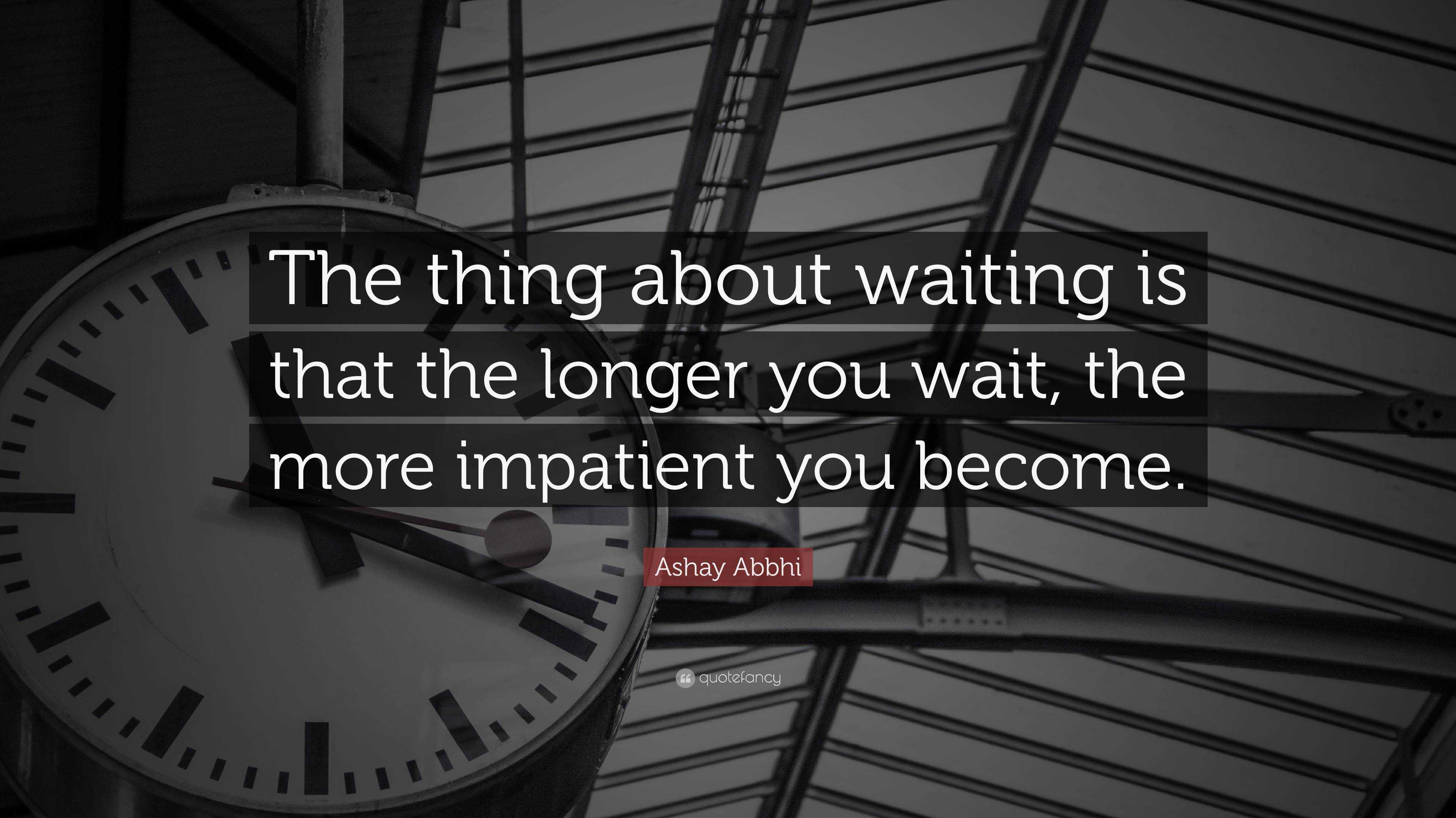 Ashay Abbhi Quote: “The thing about waiting is that the longer you wait ...