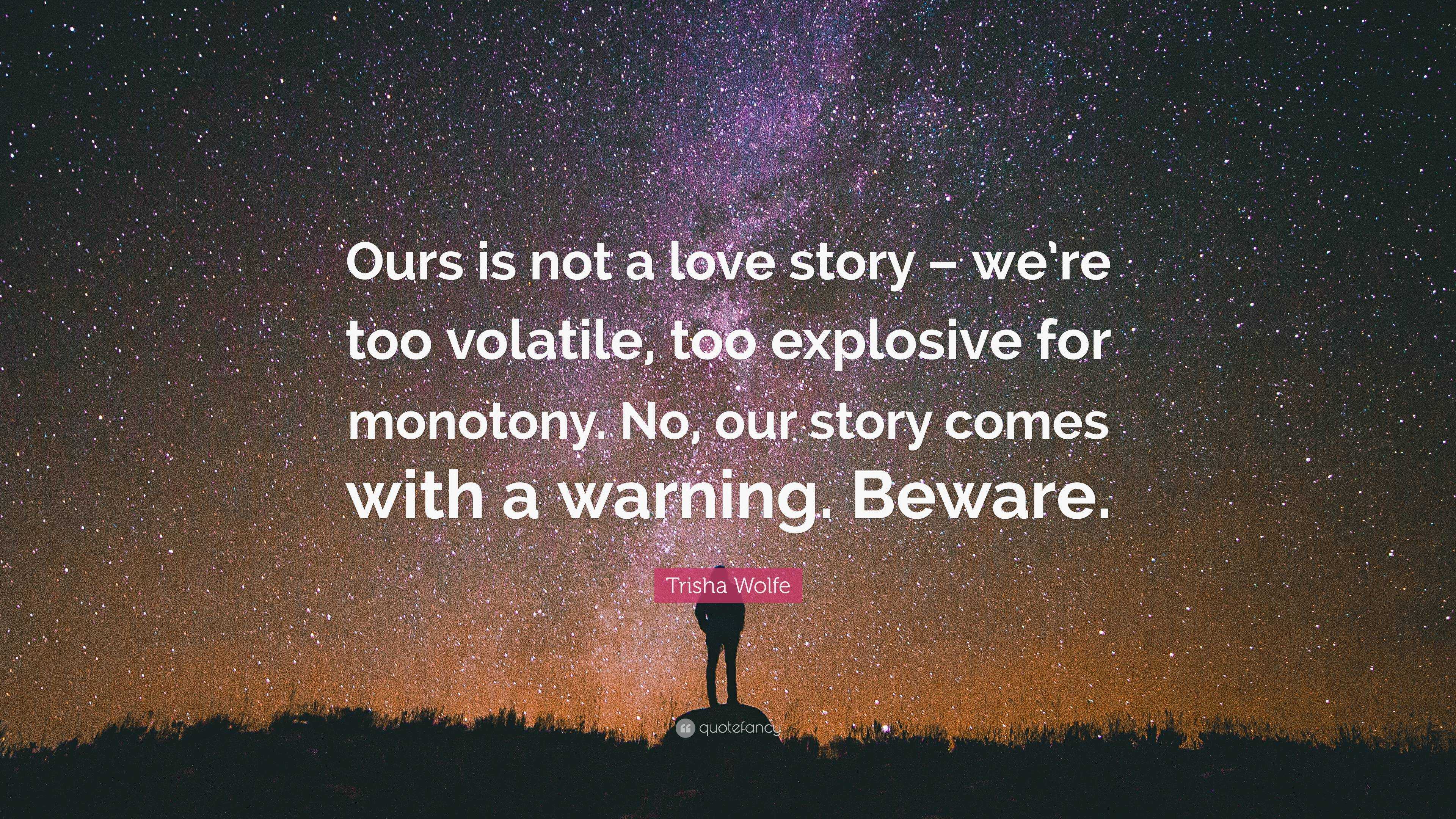 Trisha Wolfe Quote Ours Is Not A Love Story We Re Too Volatile Too Explosive For