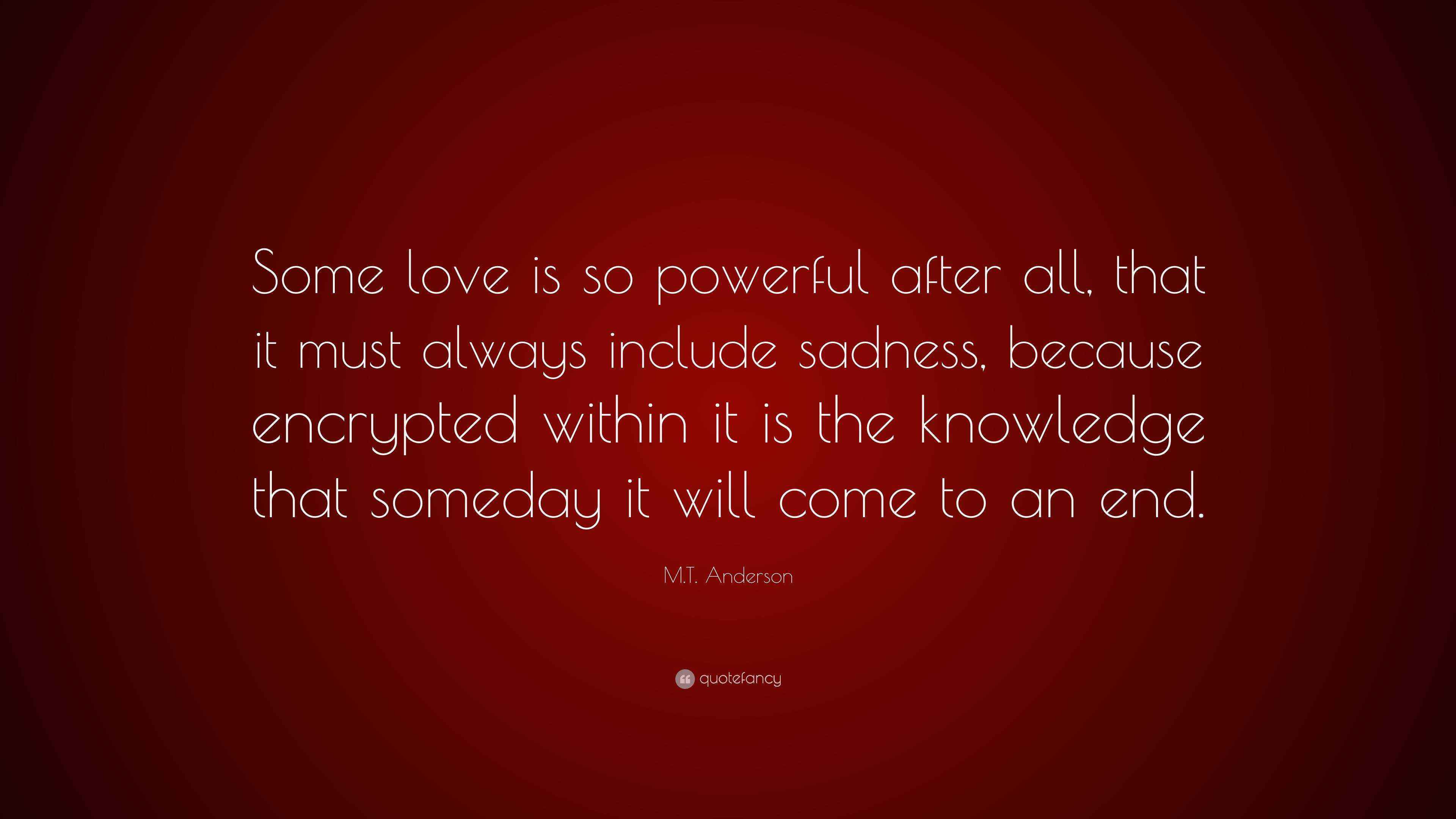 M.T. Anderson Quote “Some love is so powerful after all, that it must always include sadness