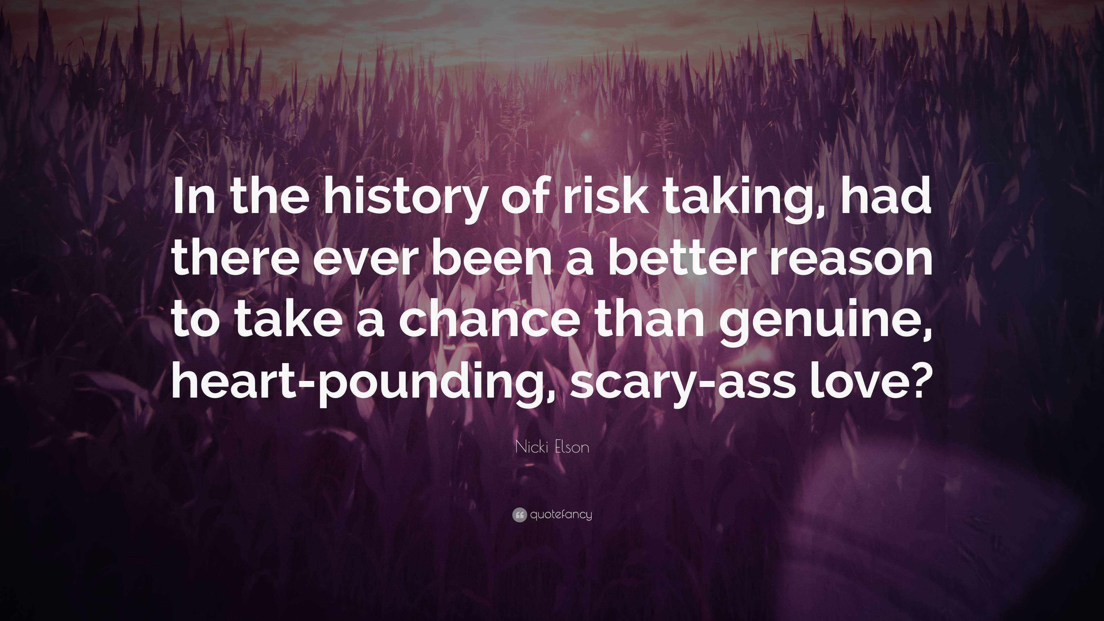 Nicki Elson Quote: “In the history of risk taking, had there ever been a  better reason to take a chance than genuine, heart-pounding, scary-...”