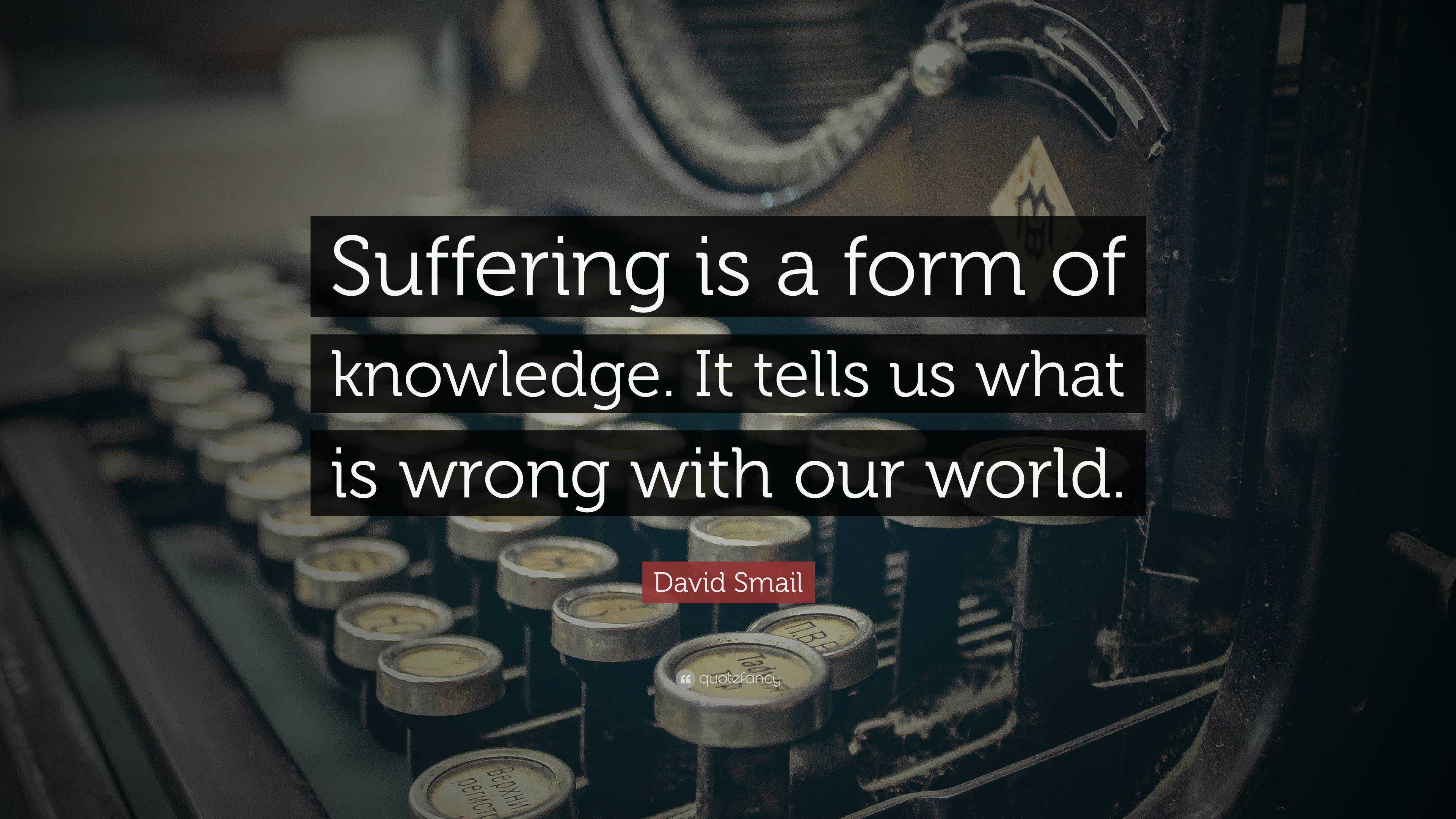 David Smail Quote: “Suffering is a form of knowledge. It tells us what ...