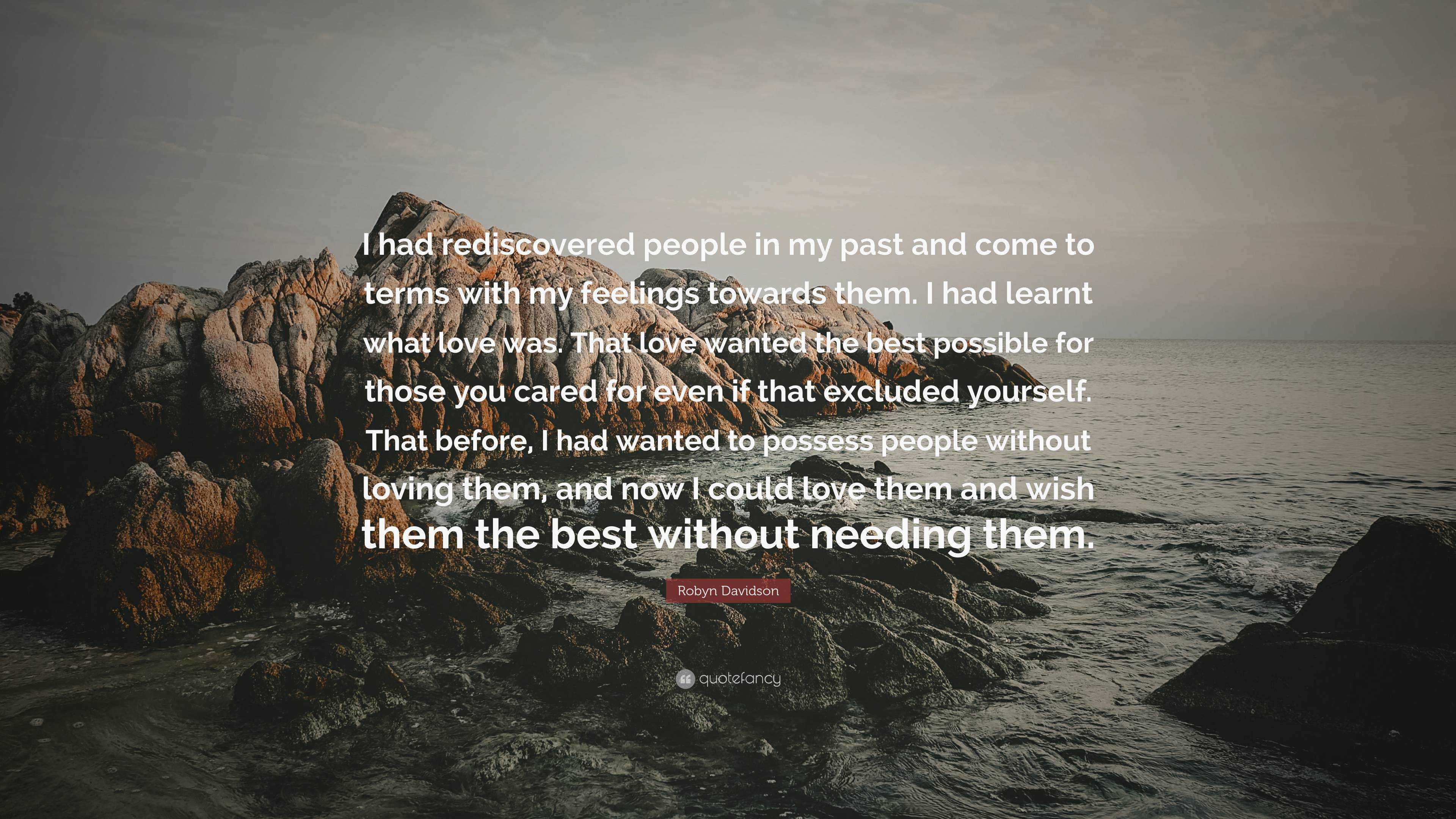 Robyn Davidson Quote: “I had rediscovered people in my past and come to  terms with my feelings towards them. I had learnt what love was. That l...”